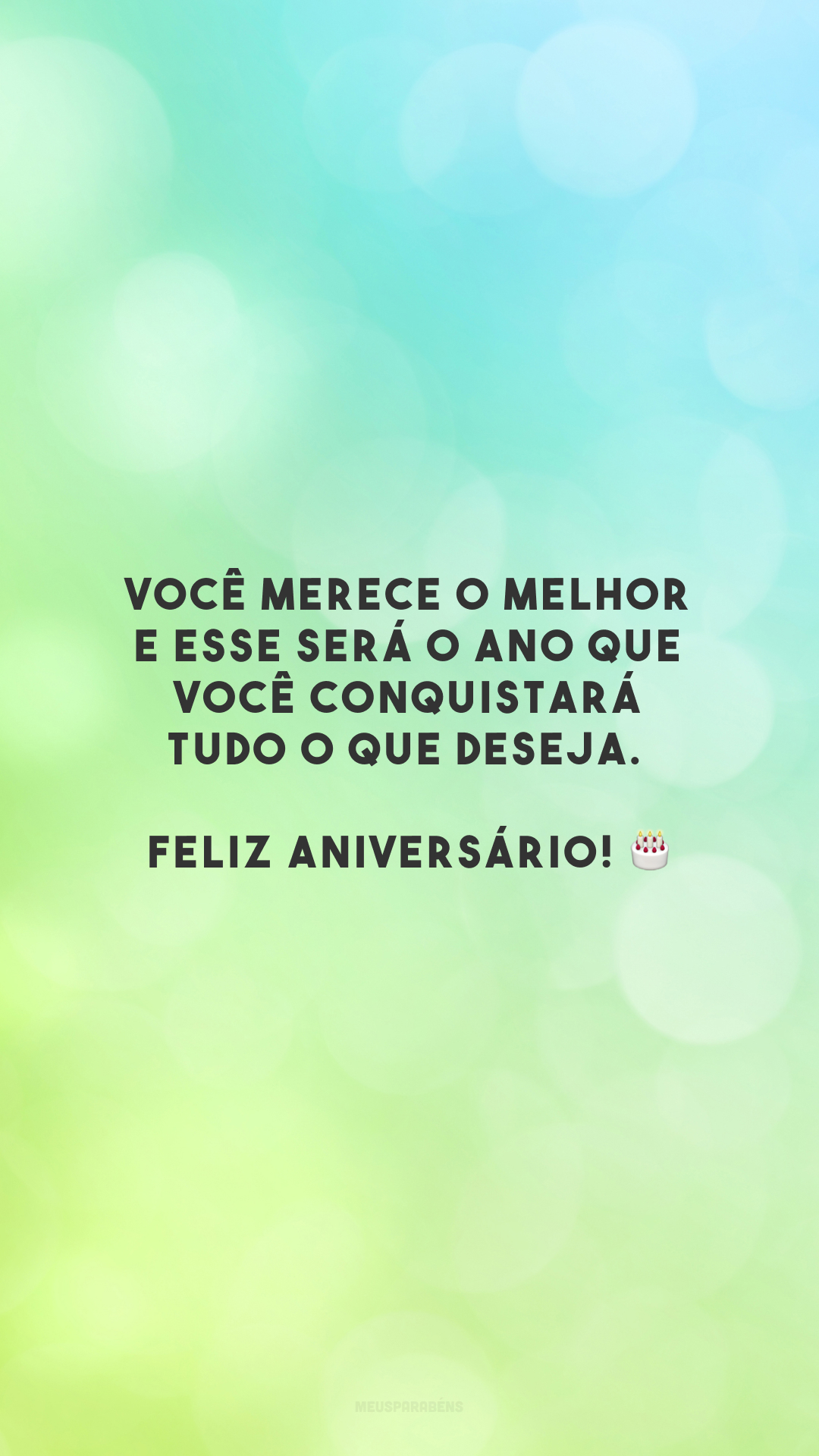 Você merece o melhor e esse será o ano que você conquistará tudo o que deseja. Feliz aniversário! 🎂