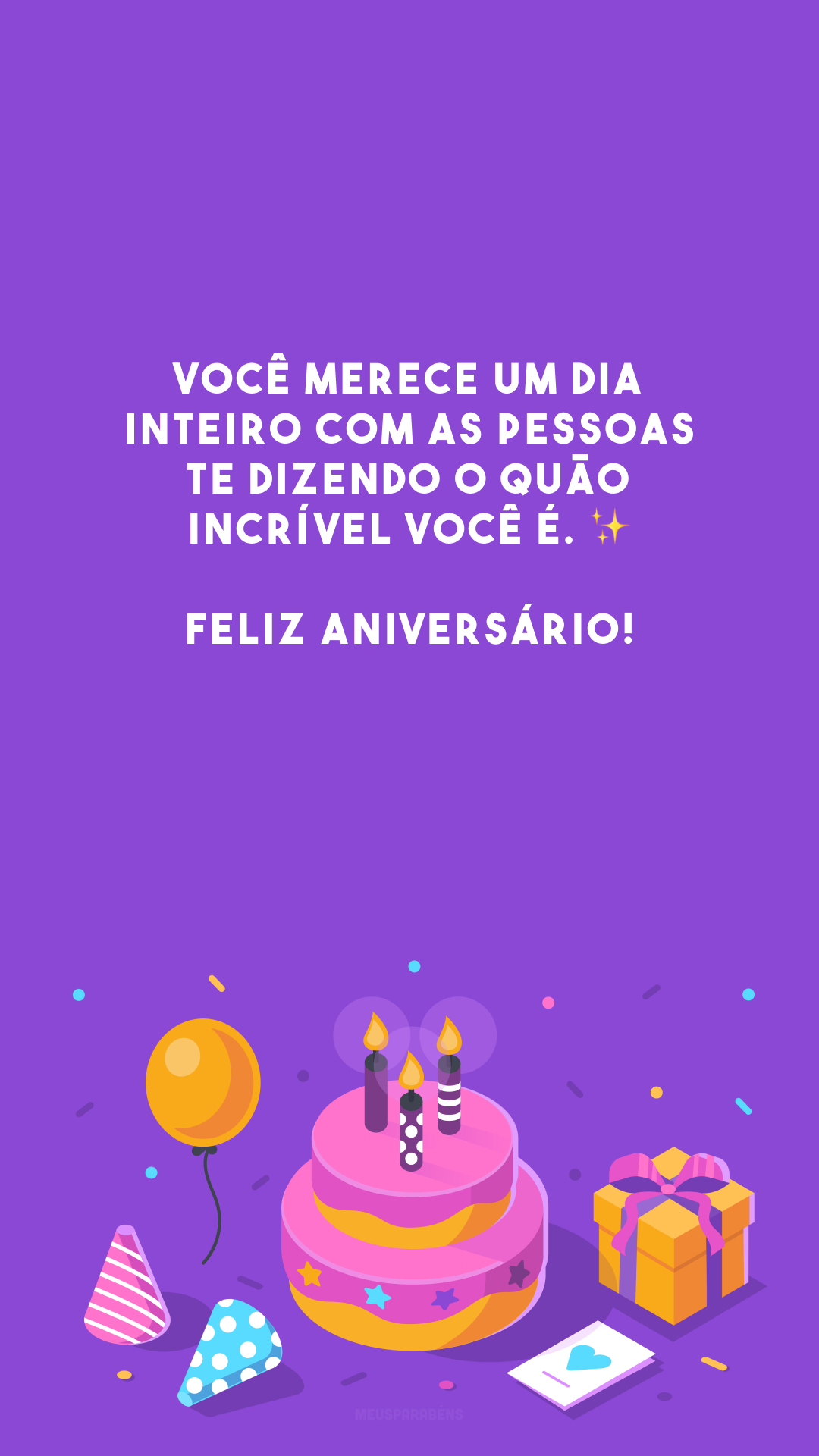 Você merece um dia inteiro com as pessoas te dizendo o quão incrível você é. ✨ Feliz aniversário!