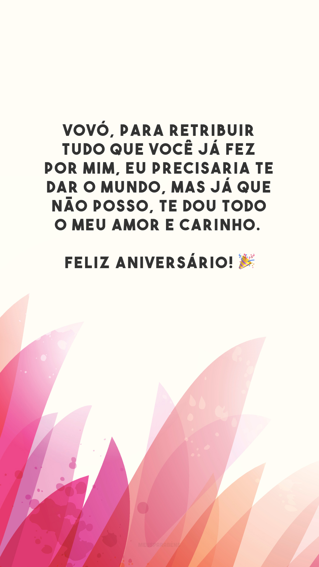 Vovó, para retribuir tudo que você já fez por mim, eu precisaria te dar o mundo, mas já que não posso, te dou todo o meu amor e carinho. Feliz aniversário! 🎉