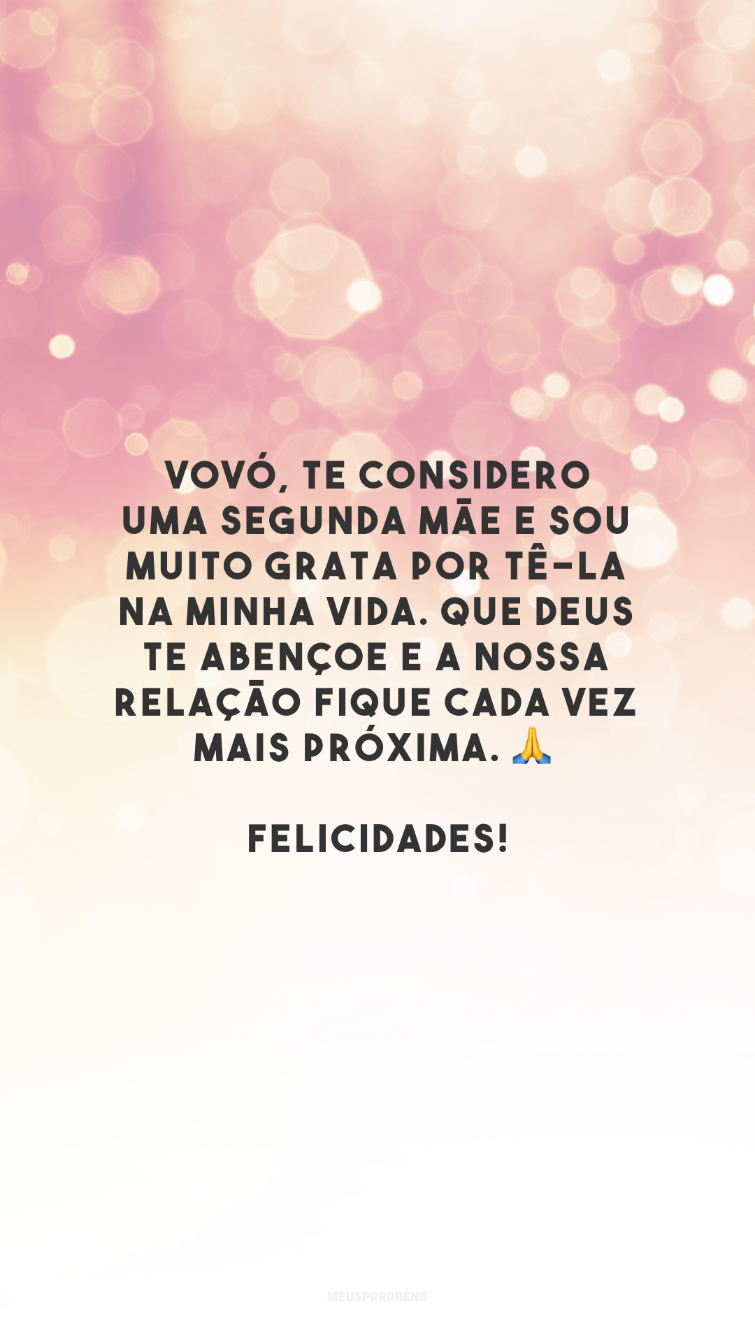 Vovó, te considero uma segunda mãe e sou muito grata por tê-la na minha vida. Que Deus te abençoe e a nossa relação fique cada vez mais próxima. 🙏 Felicidades!