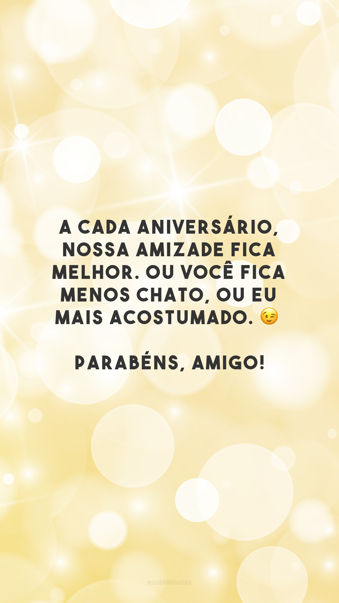 A cada aniversário, nossa amizade fica melhor. Ou você fica menos chato, ou eu mais acostumado. 😉 Parabéns, amigo!