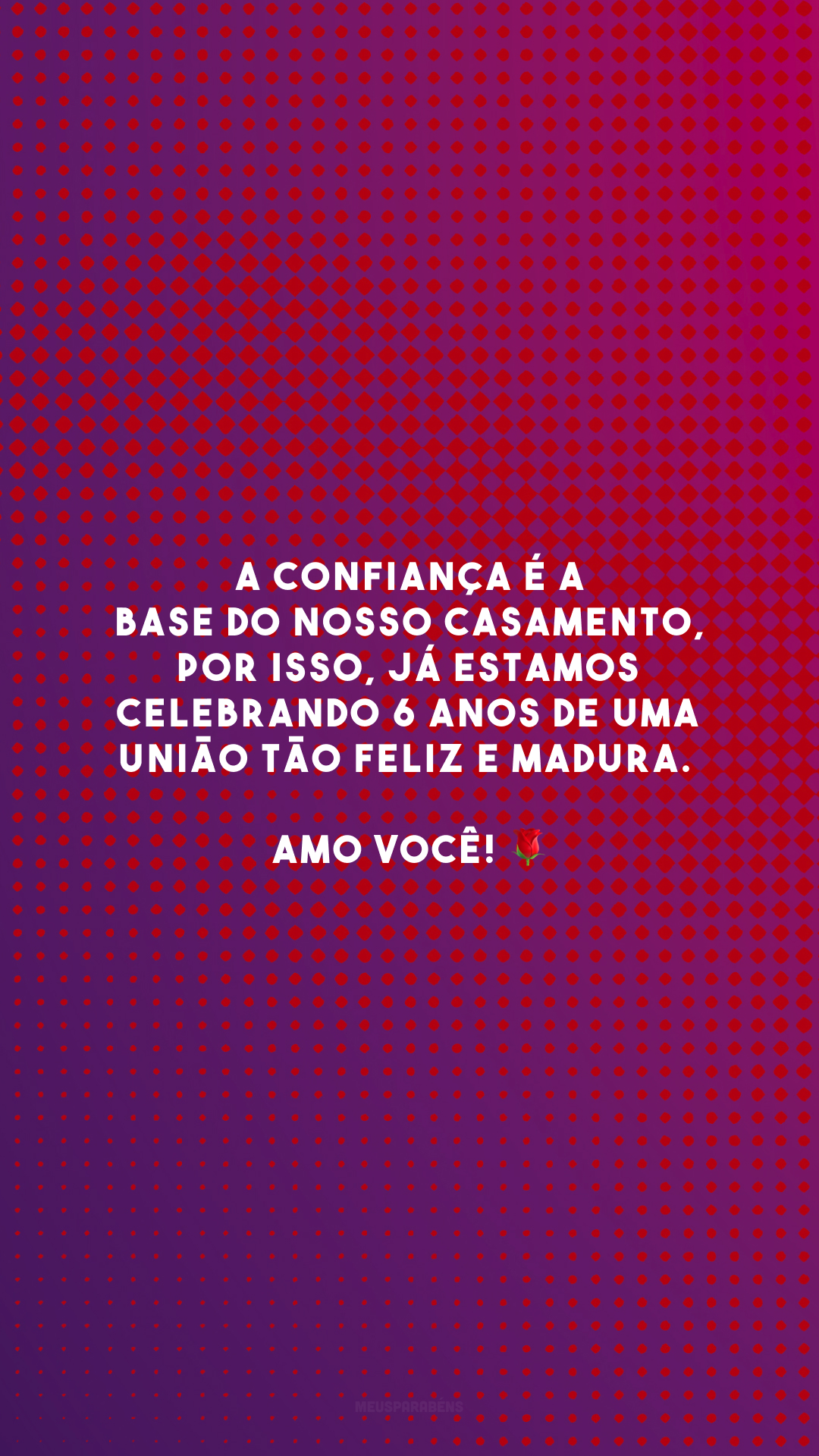 A confiança é a base do nosso casamento, por isso, já estamos celebrando 6 anos de uma união tão feliz e madura. Amo você! 🌹