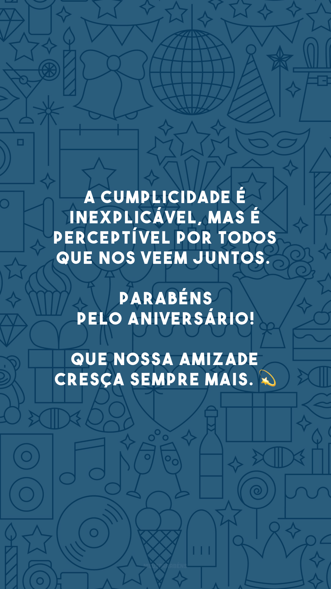 A cumplicidade é inexplicável, mas é perceptível por todos que nos veem juntos. Parabéns pelo aniversário! Que nossa amizade cresça sempre mais. 💫