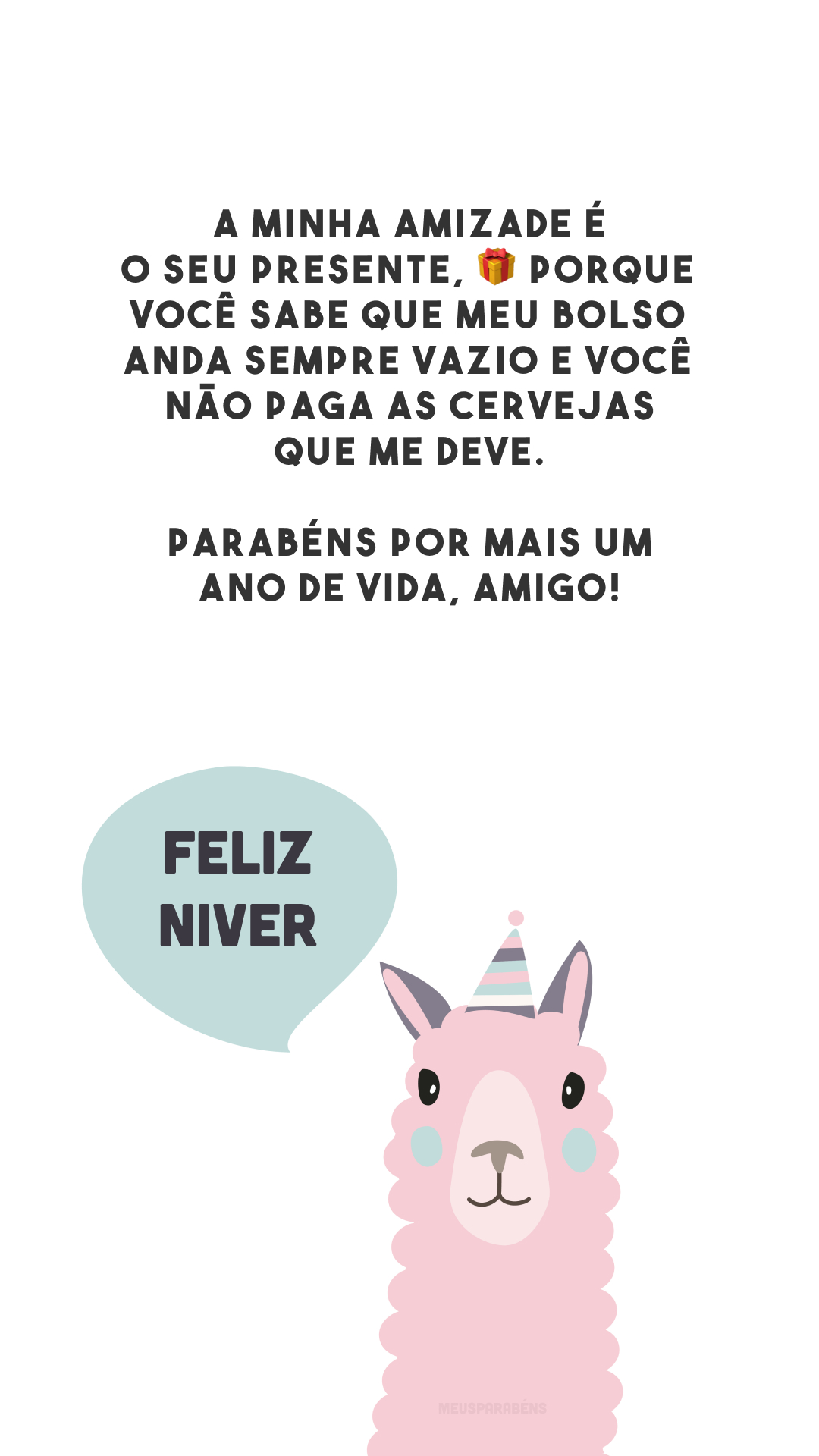 A minha amizade é o seu presente, 🎁 porque você sabe que meu bolso anda sempre vazio e você não paga as cervejas que me deve. Parabéns por mais um ano de vida, amigo!