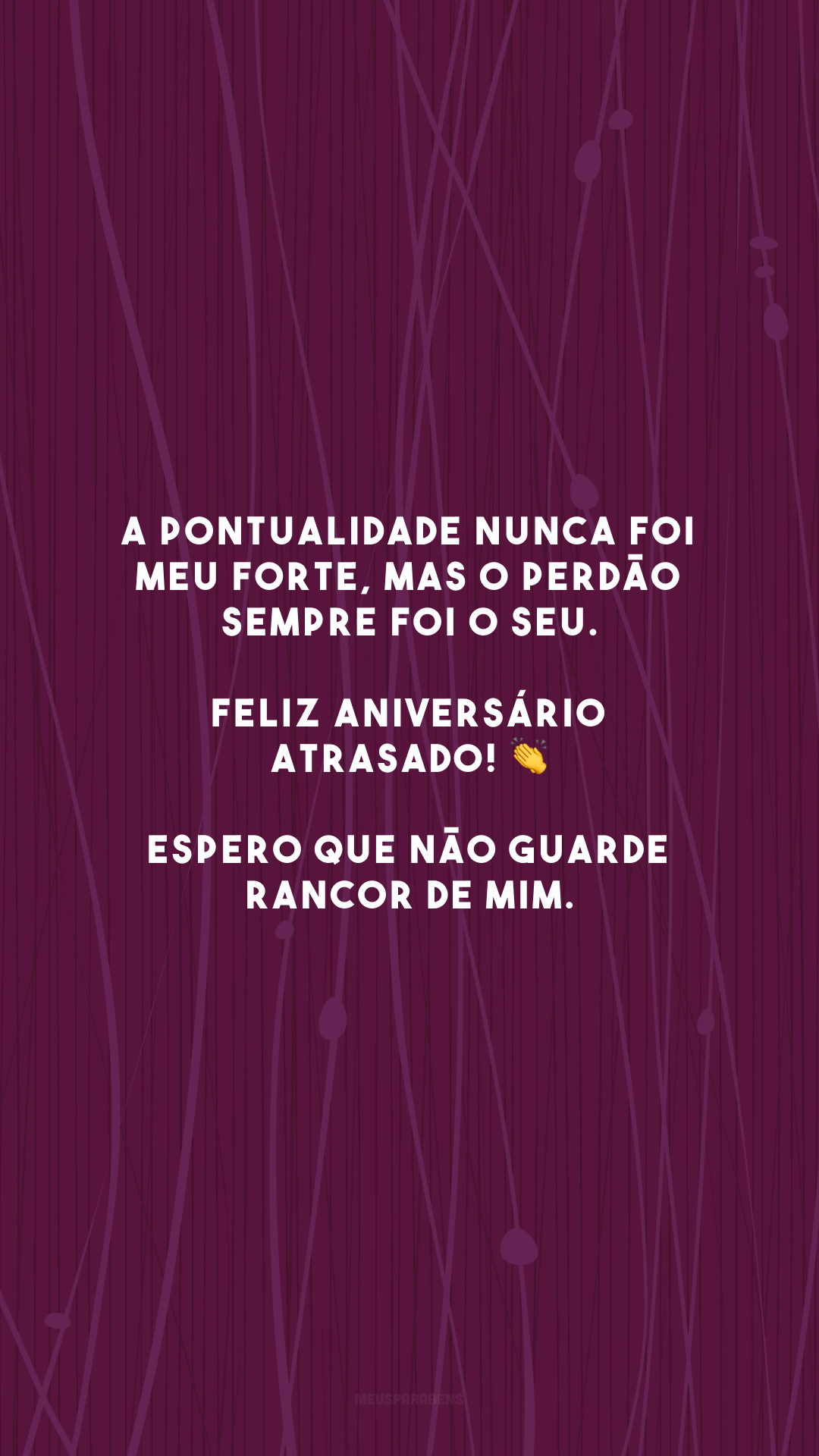 A pontualidade nunca foi meu forte, mas o perdão sempre foi o seu. Feliz aniversário atrasado! 👏 Espero que não guarde rancor de mim.