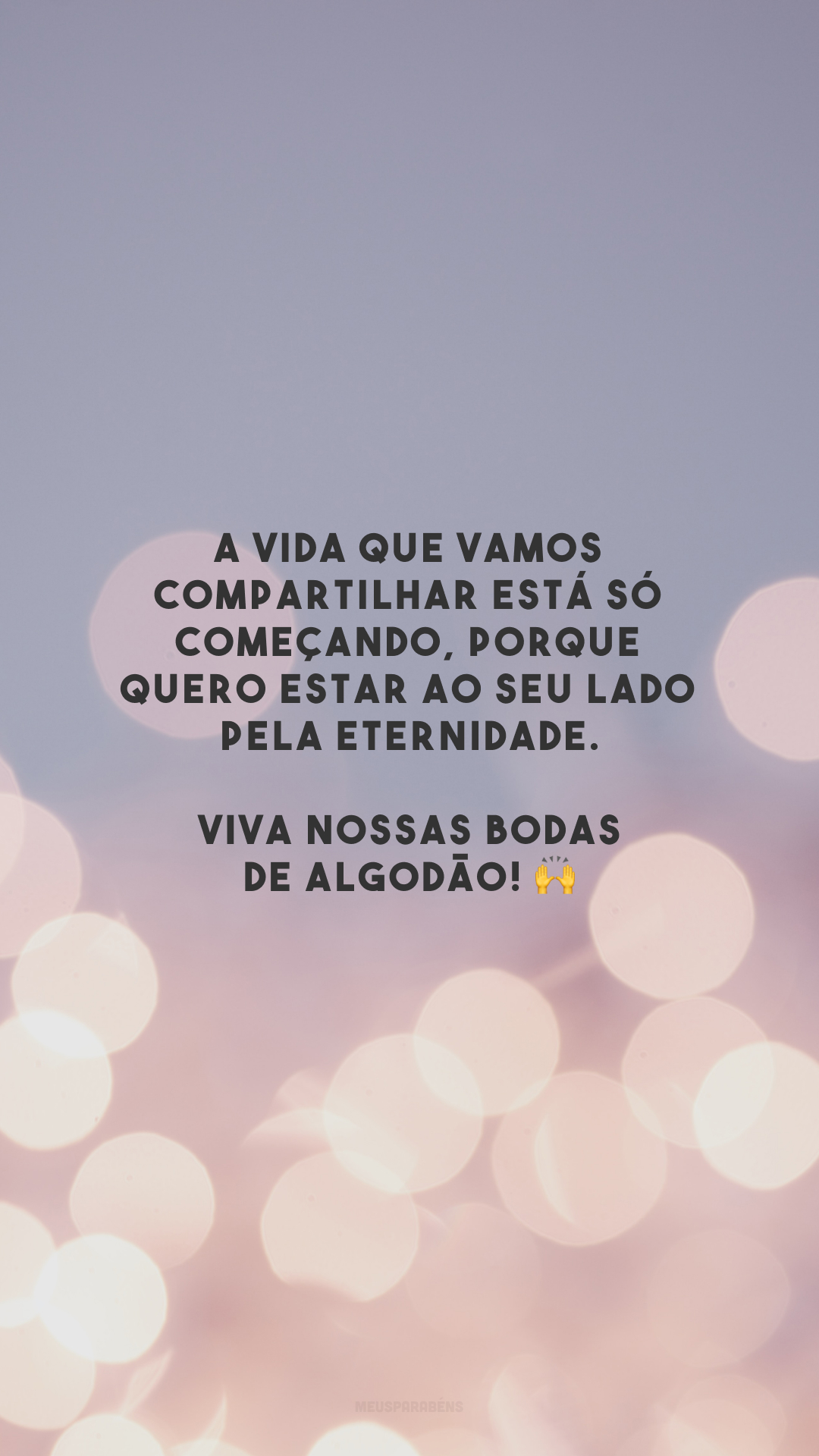 A vida que vamos compartilhar está só começando, porque quero estar ao seu lado pela eternidade. Viva nossas bodas de algodão! 🙌