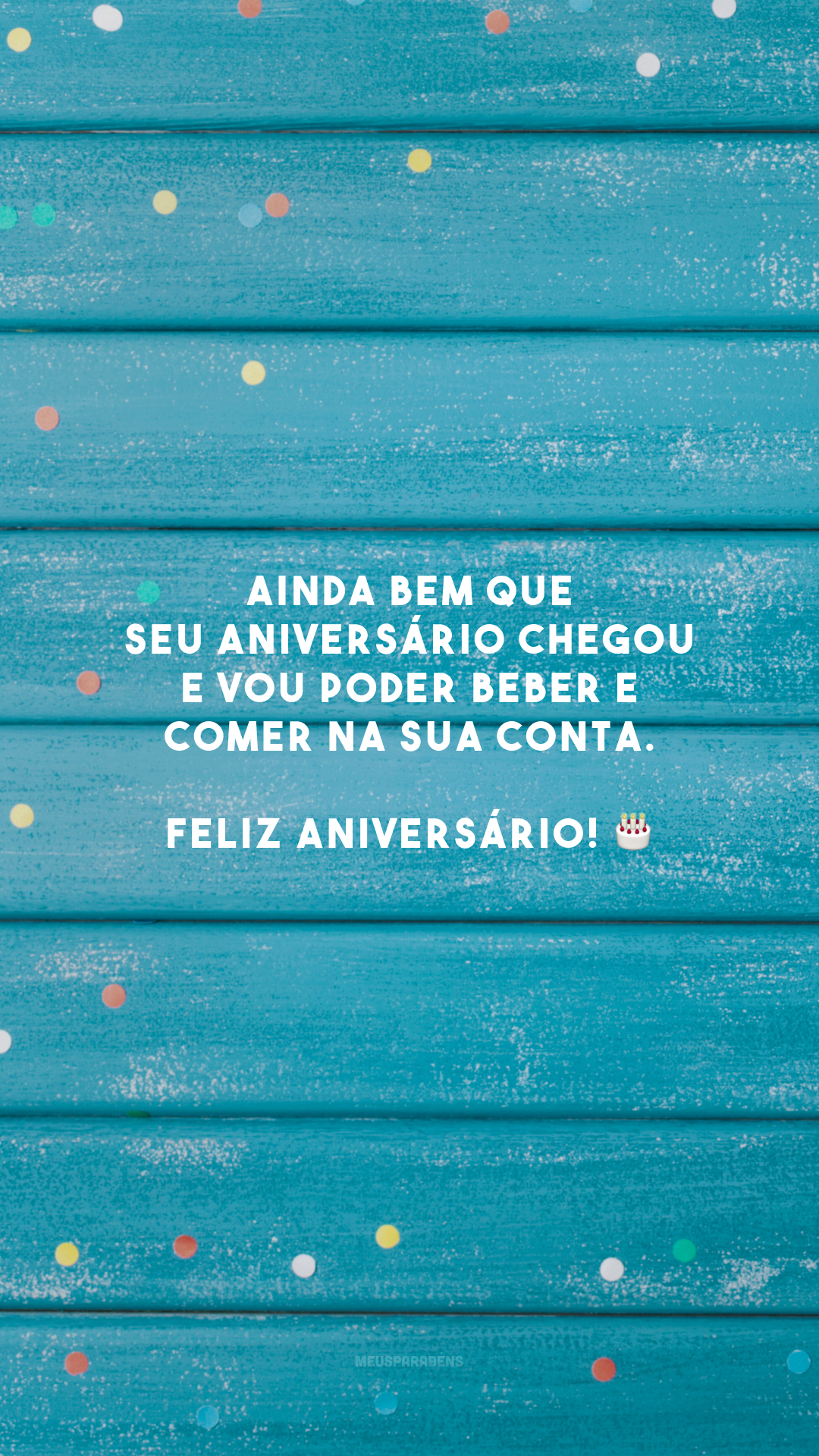 Ainda bem que seu aniversário chegou e vou poder beber e comer na sua conta. Feliz aniversário! 🎂