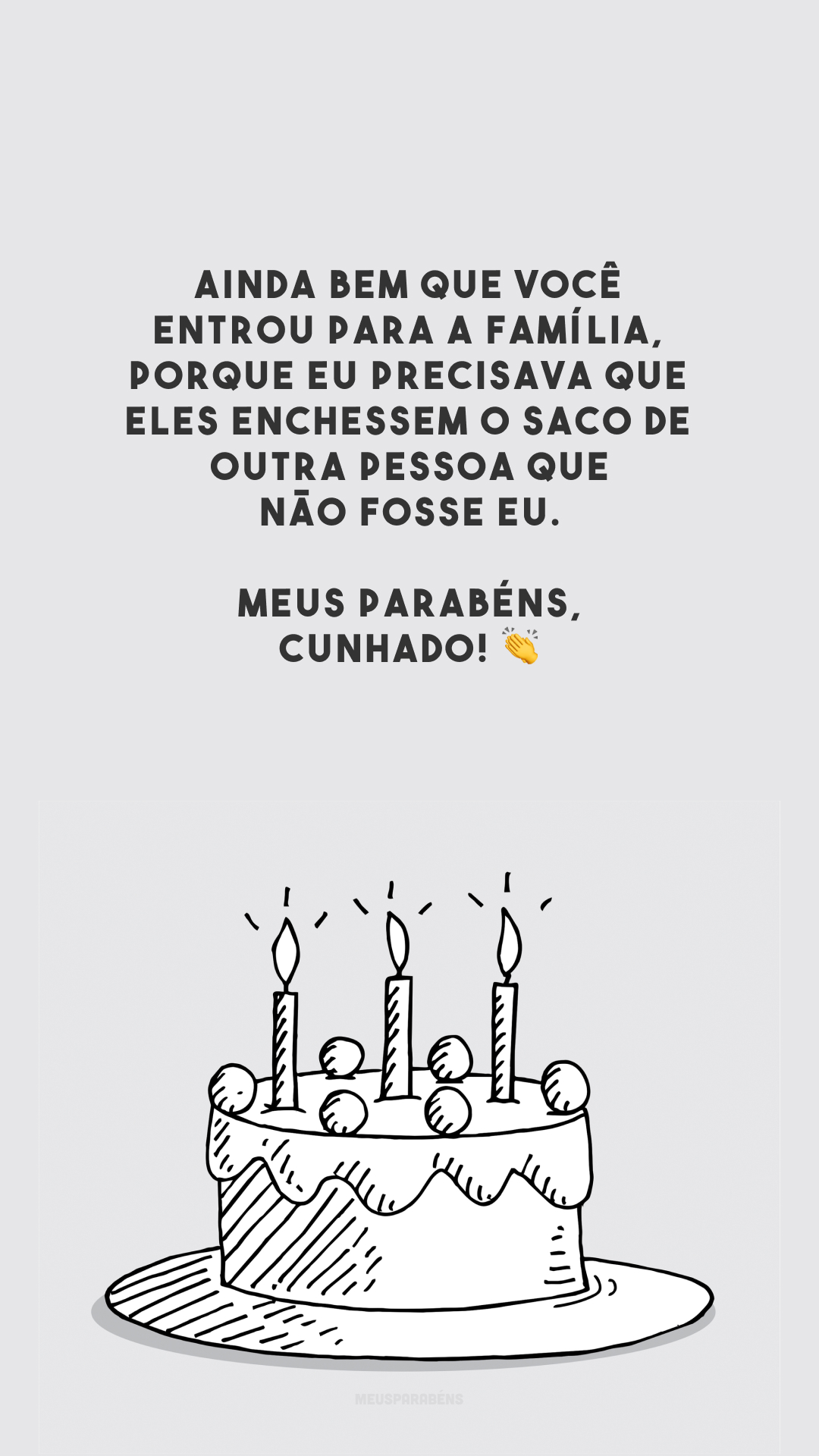 Ainda bem que você entrou para a família, porque eu precisava que eles enchessem o saco de outra pessoa que não fosse eu. Meus parabéns, cunhado! 👏