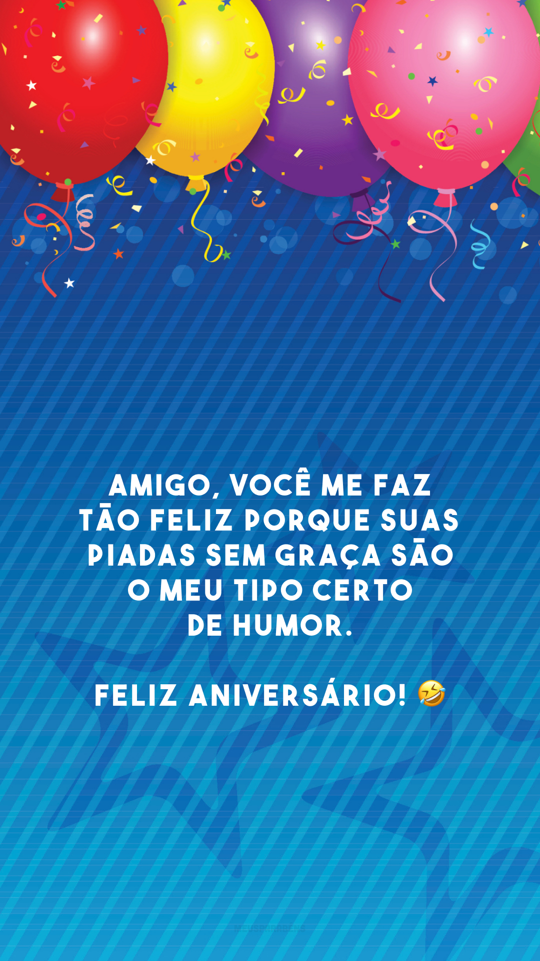 Amigo, você me faz tão feliz porque suas piadas sem graça são o meu tipo certo de humor. Feliz aniversário! 🤣