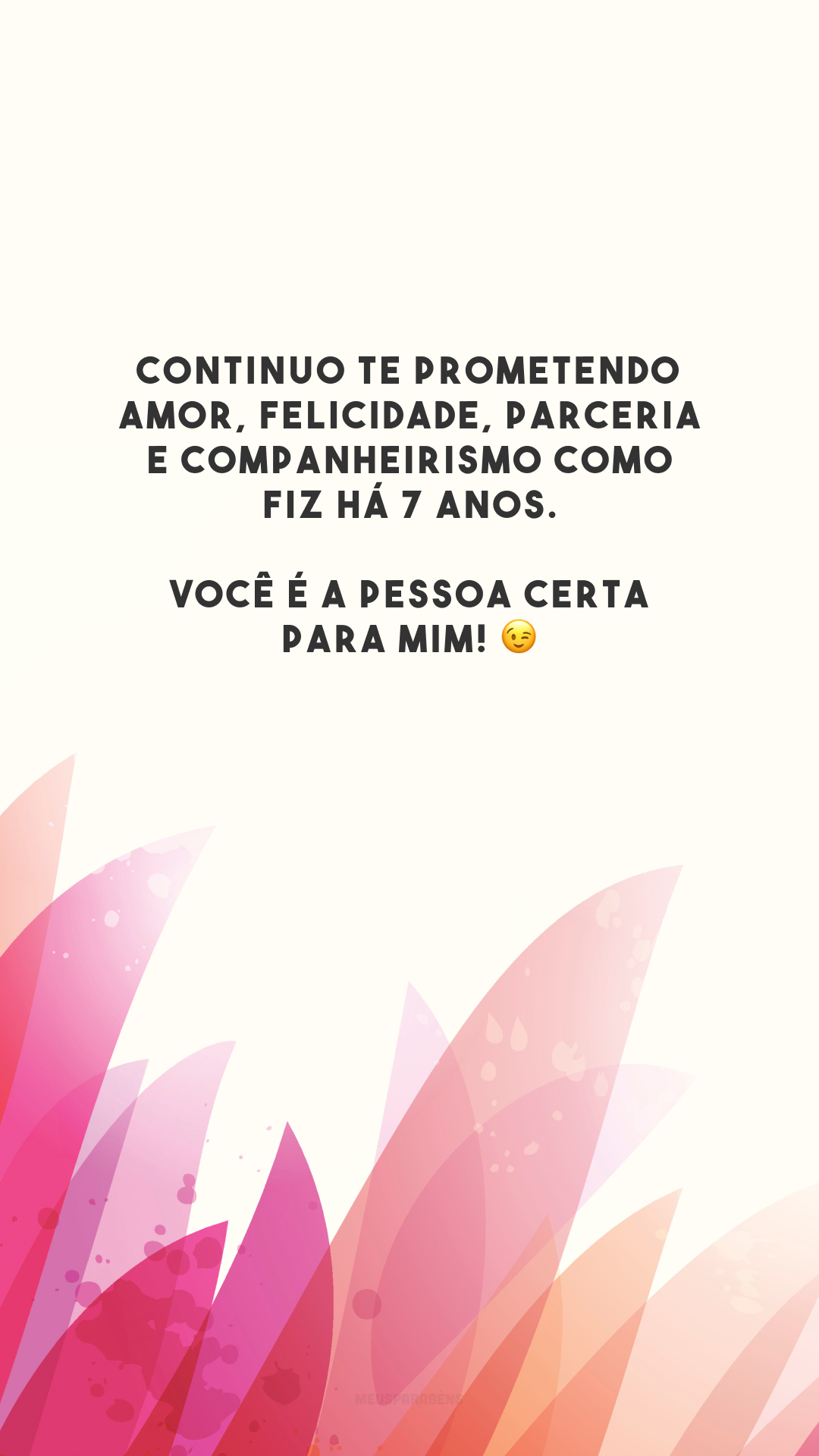 Continuo te prometendo amor, felicidade, parceria e companheirismo como fiz há 7 anos. Você é a pessoa certa para mim! 😉