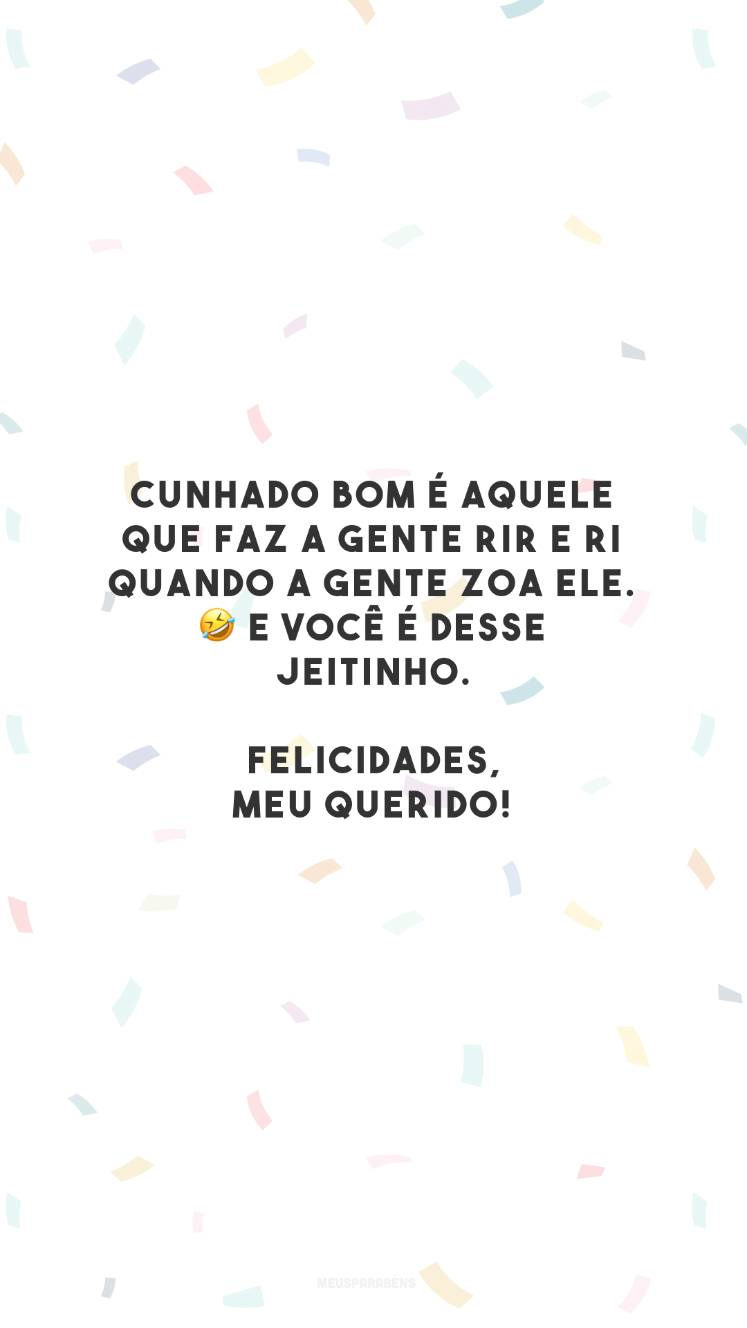 Cunhado bom é aquele que faz a gente rir e ri quando a gente zoa ele. 🤣 E você é desse jeitinho. Felicidades, meu querido! 