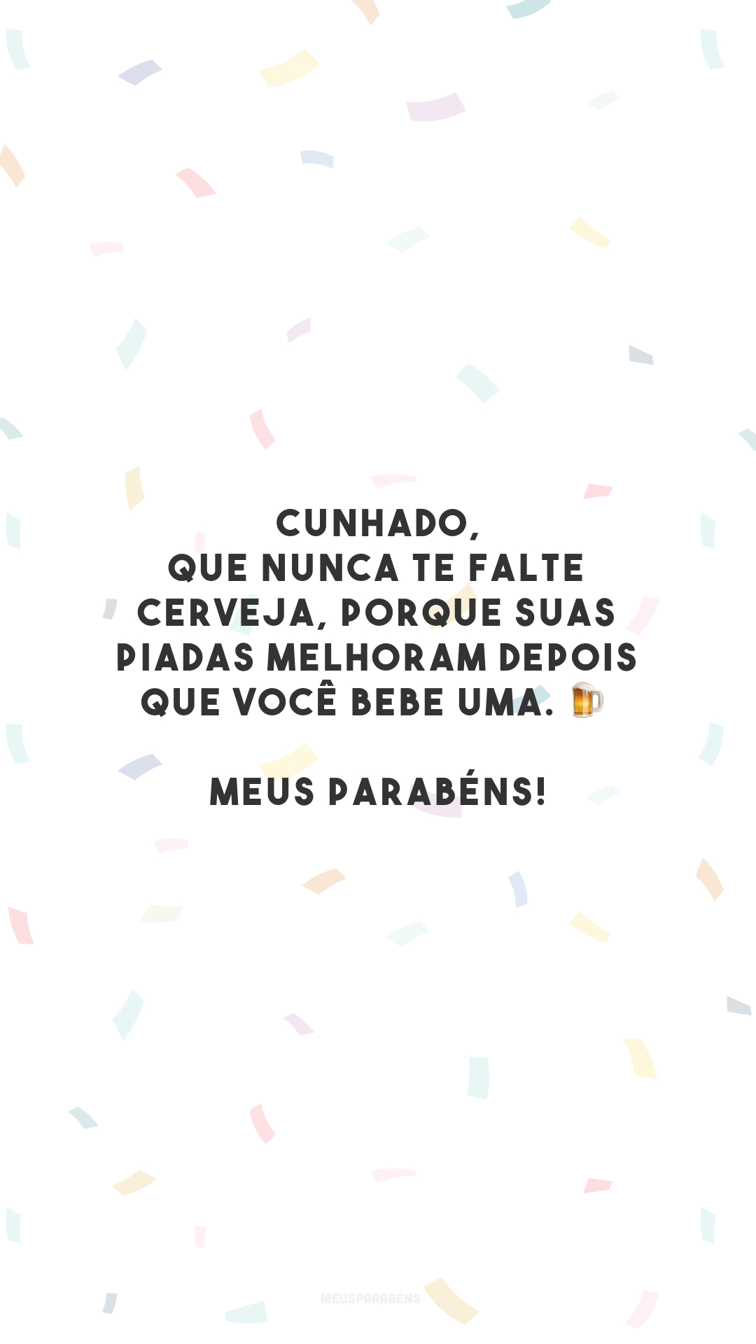 Cunhado, que nunca te falte cerveja, porque suas piadas melhoram depois que você bebe uma. 🍺 Meus parabéns!