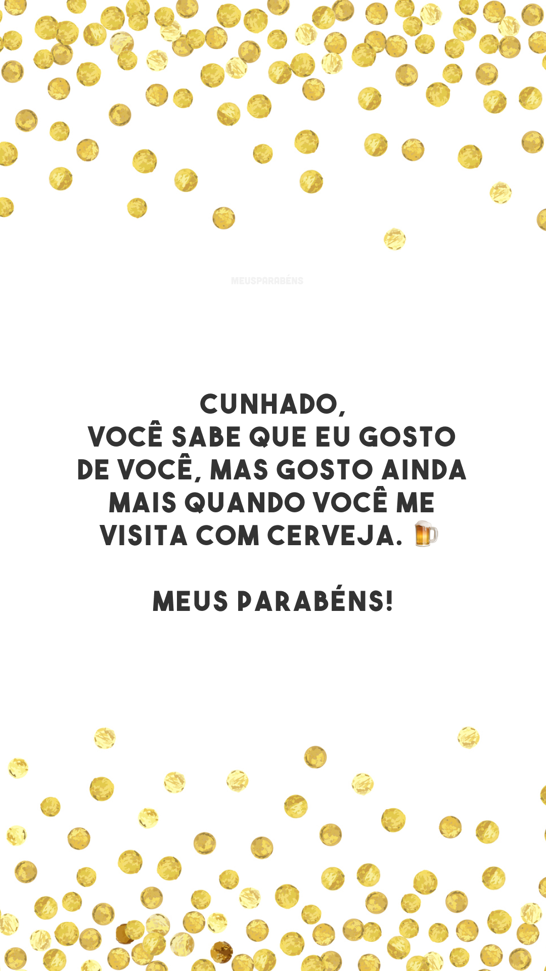 Cunhado, você sabe que eu gosto de você, mas gosto ainda mais quando você me visita com cerveja. 🍺 Meus parabéns!