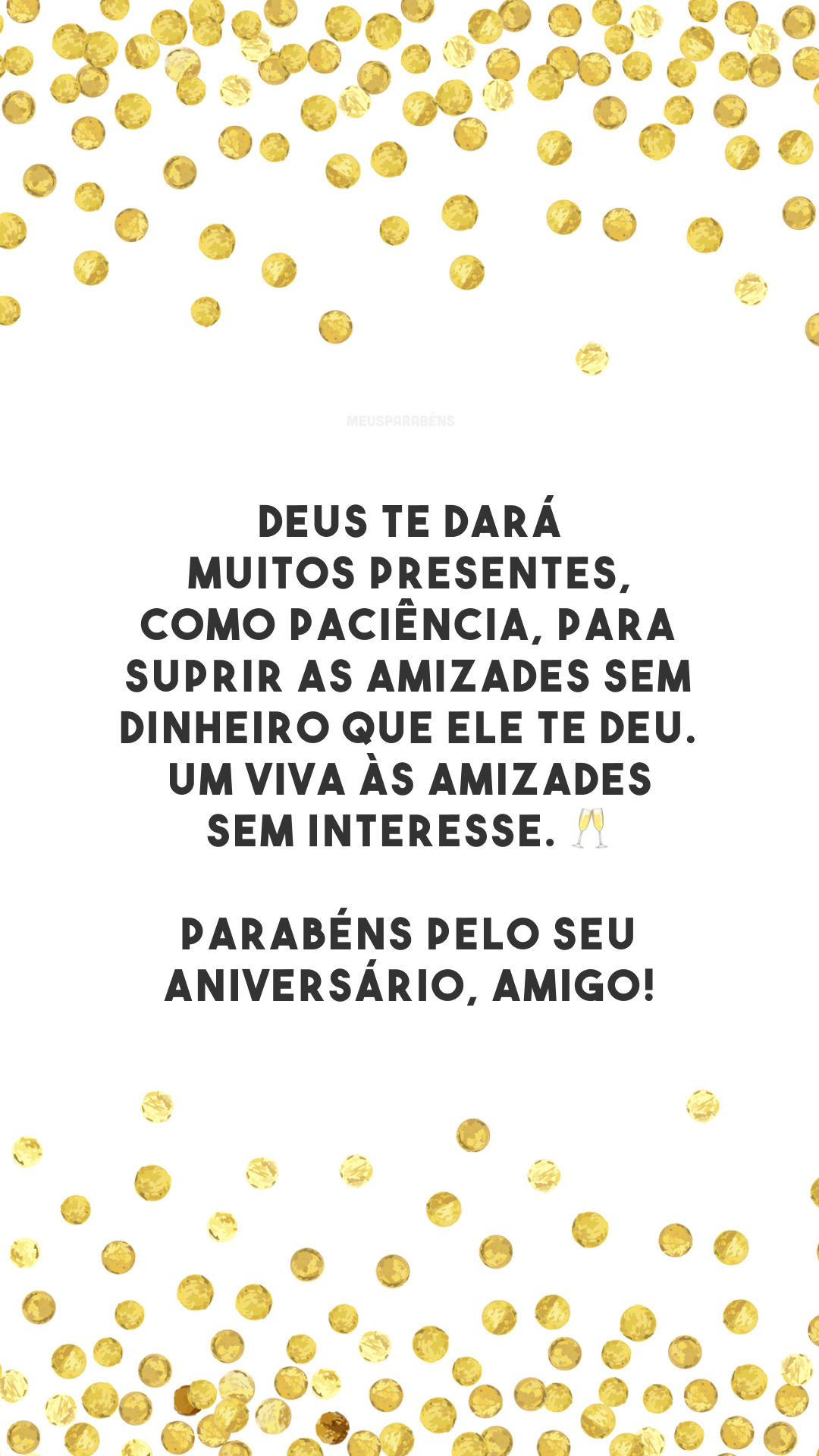 Deus te dará muitos presentes, como paciência, para suprir as amizades sem dinheiro que Ele te deu. Um viva às amizades sem interesse. 🥂 Parabéns pelo seu aniversário, amigo!