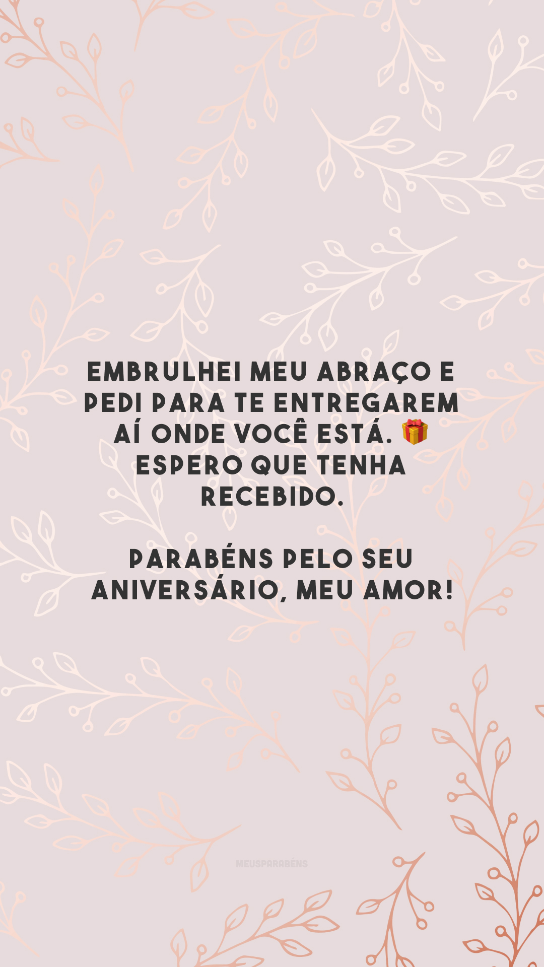 Embrulhei meu abraço e pedi para te entregarem aí onde você está. 🎁 Espero que tenha recebido. Parabéns pelo seu aniversário, meu amor!