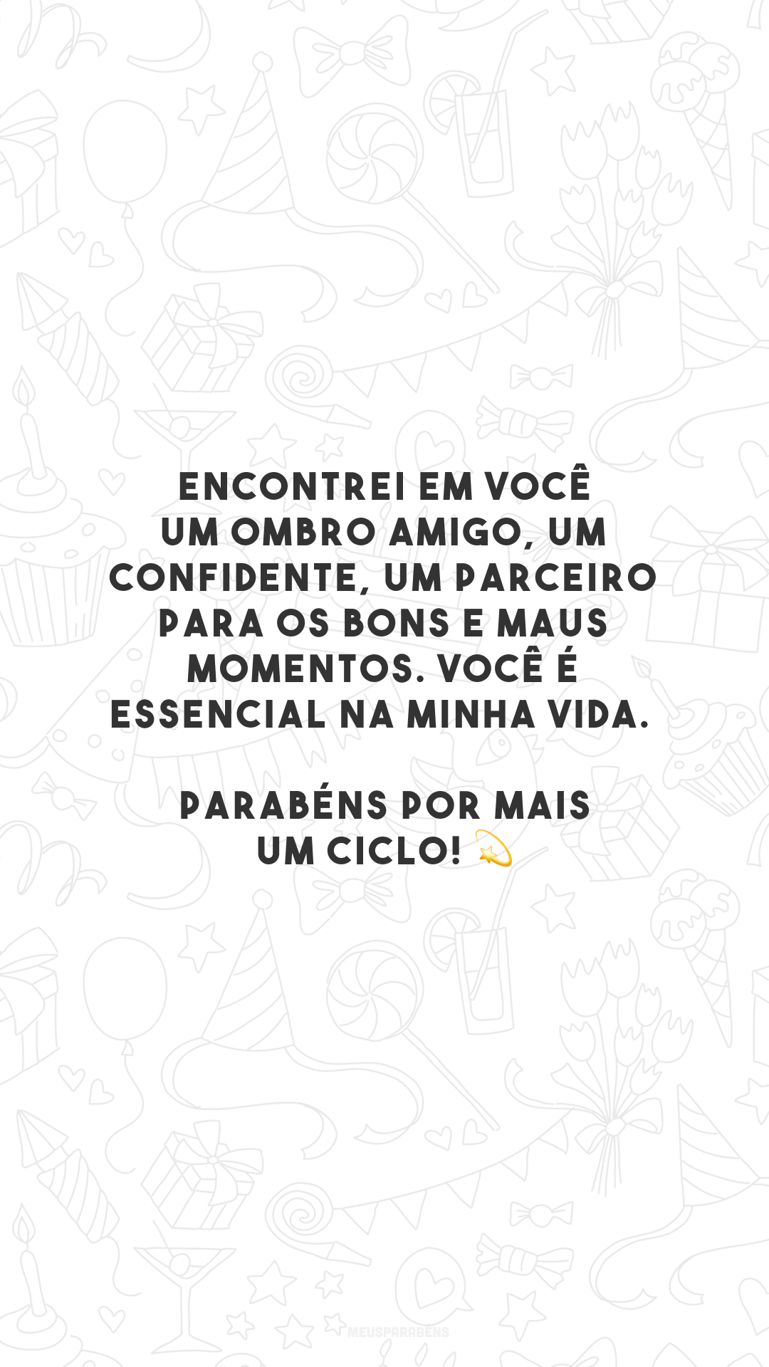 Encontrei em você um ombro amigo, um confidente, um parceiro para os bons e maus momentos. Você é essencial na minha vida. Parabéns por mais um ciclo! 💫