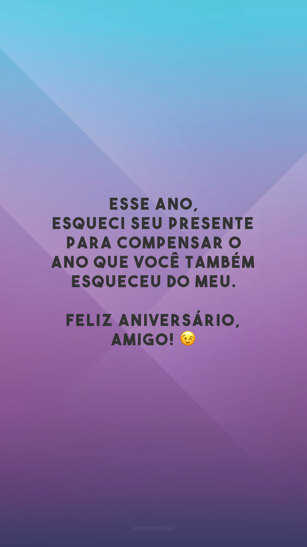 Esse ano, esqueci seu presente para compensar o ano que você também esqueceu do meu. Feliz aniversário, amigo! 😉