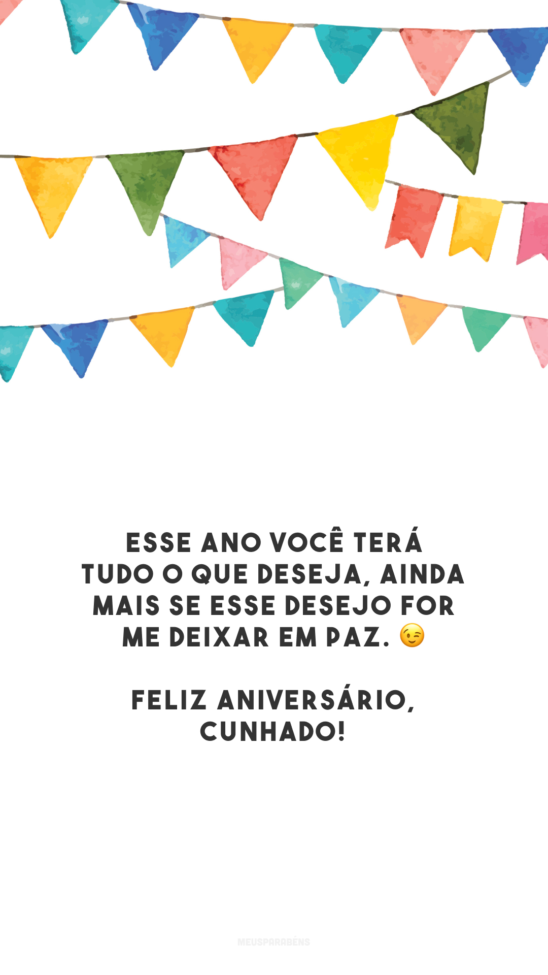 Esse ano você terá tudo o que deseja, ainda mais se esse desejo for me deixar em paz. 😉 Feliz aniversário, cunhado! 