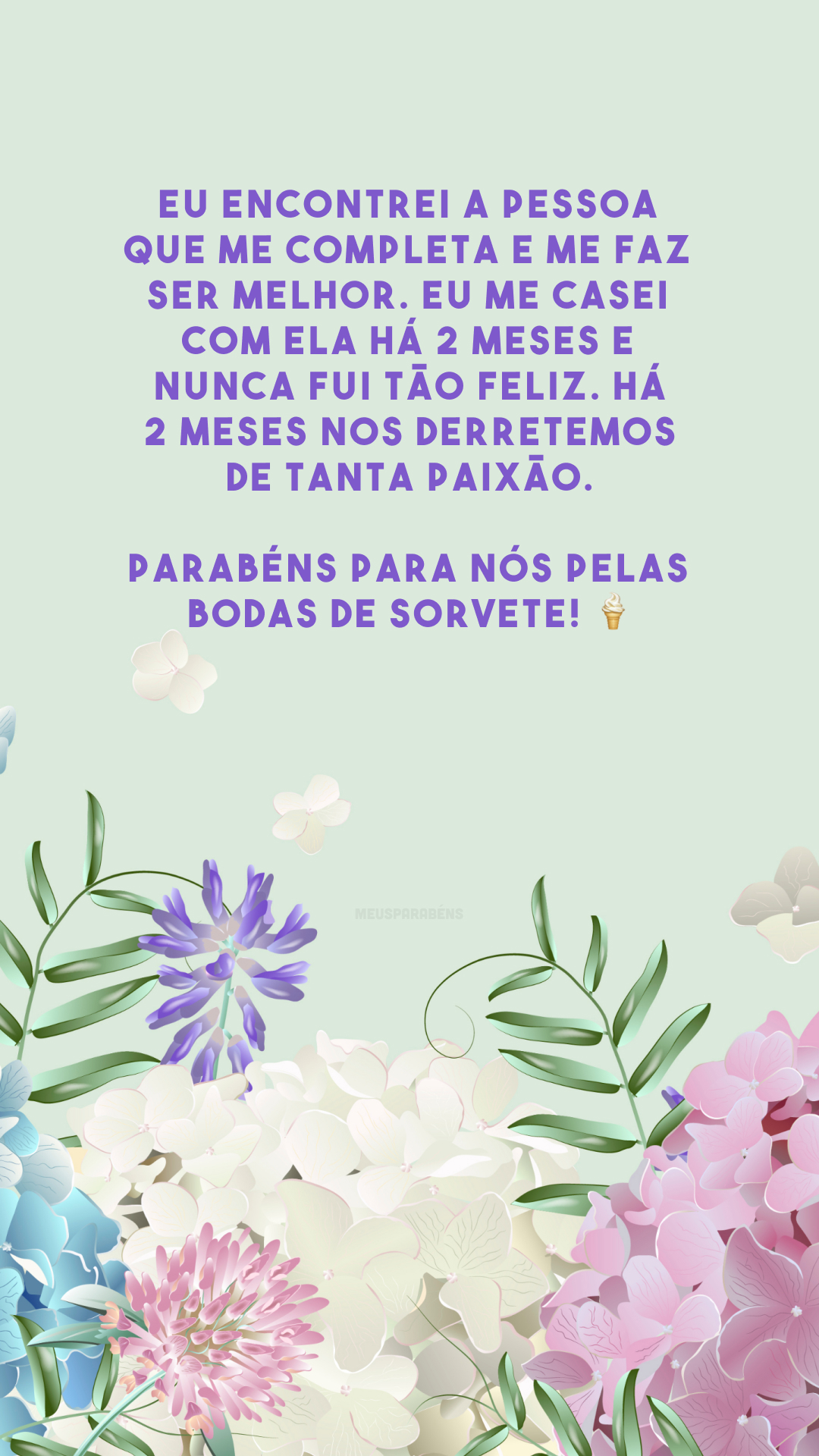 Eu encontrei a pessoa que me completa e me faz ser melhor. Eu me casei com ela há 2 meses e nunca fui tão feliz. Há 2 meses nos derretemos de tanta paixão. Parabéns para nós pelas bodas de sorvete! 🍦