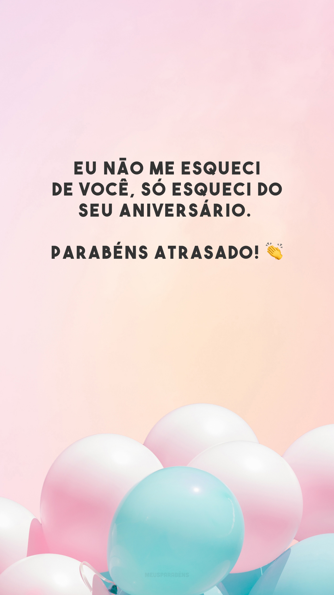 Eu não me esqueci de você, só esqueci do seu aniversário. Parabéns atrasado! 👏