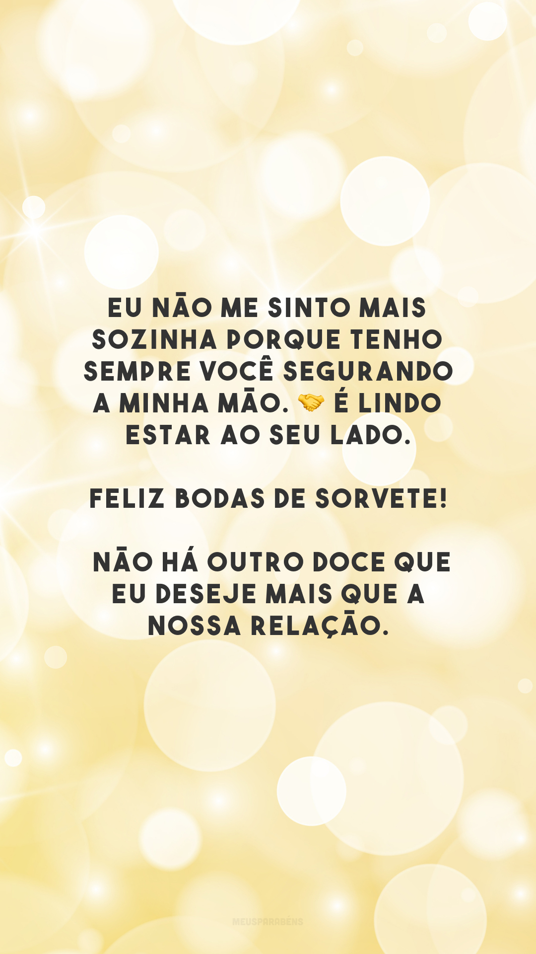 Eu não me sinto mais sozinha porque tenho sempre você segurando a minha mão. 🤝 É lindo estar ao seu lado. Feliz bodas de sorvete! Não há outro doce que eu deseje mais que a nossa relação.