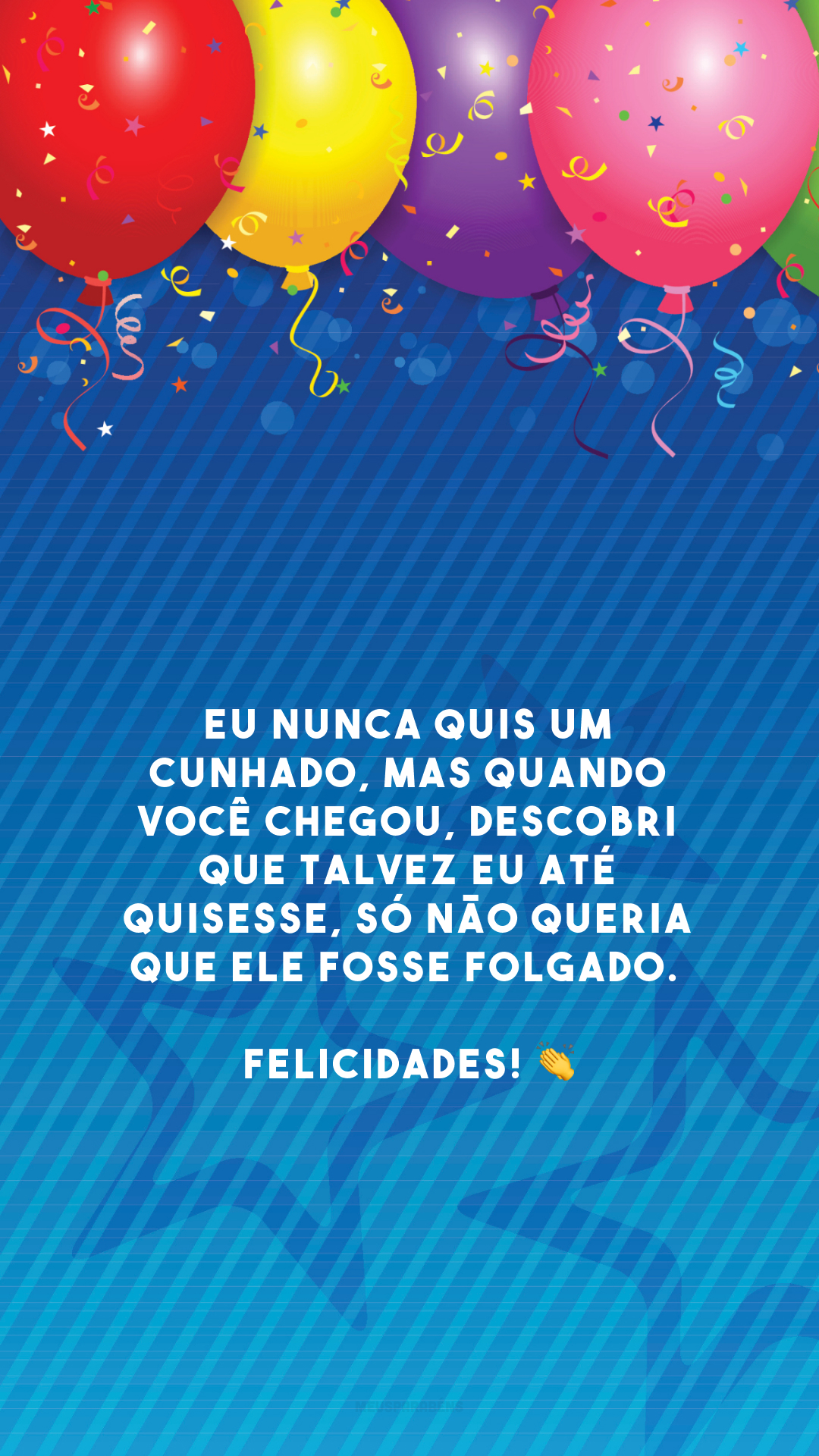 Eu nunca quis um cunhado, mas quando você chegou, descobri que talvez eu até quisesse, só não queria que ele fosse folgado. Felicidades! 👏