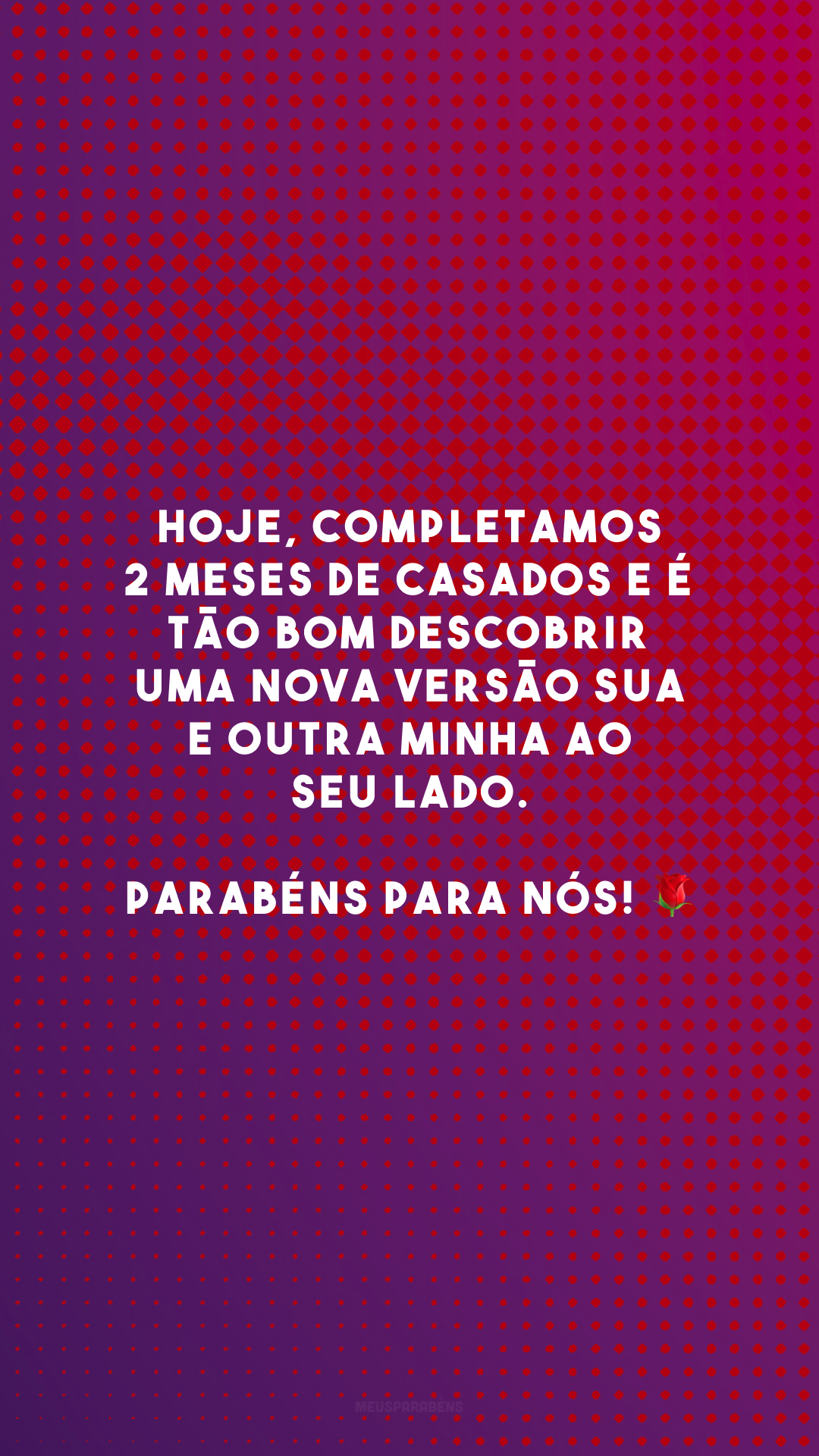 Hoje, completamos 2 meses de casados e é tão bom descobrir uma nova versão sua e outra minha ao seu lado. Parabéns para nós! 🌹