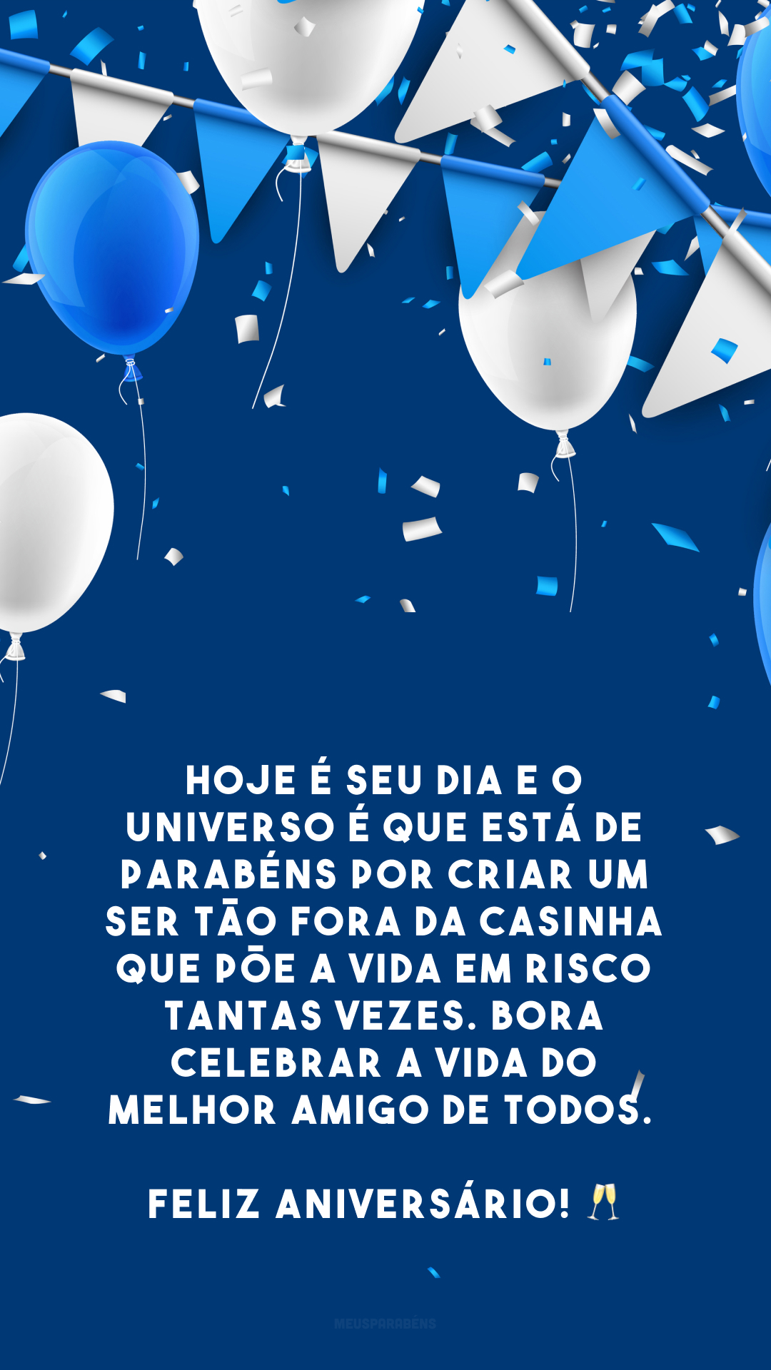 Hoje é seu dia e o universo é que está de parabéns por criar um ser tão fora da casinha que põe a vida em risco tantas vezes. Bora celebrar a vida do melhor amigo de todos. Feliz aniversário! 🥂