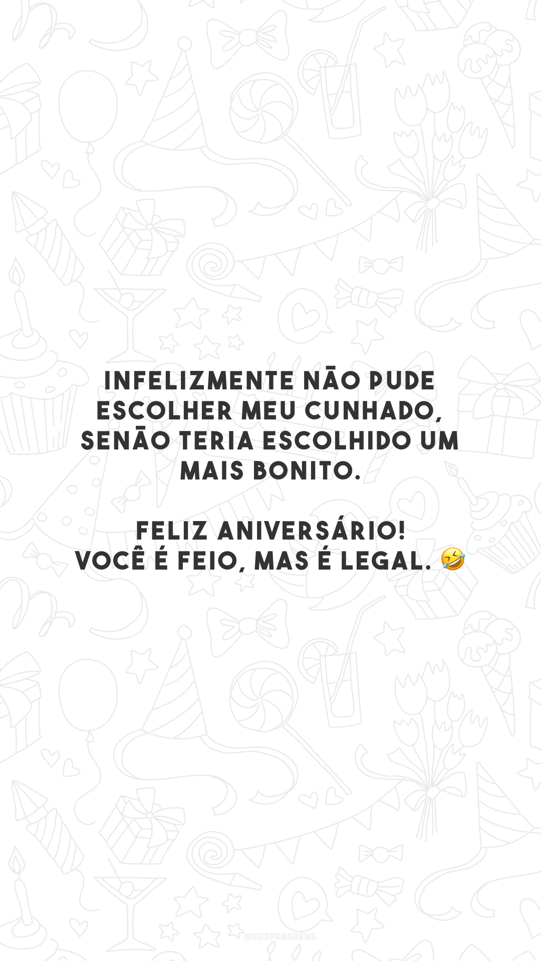 Infelizmente não pude escolher meu cunhado, senão teria escolhido um mais bonito. Feliz aniversário! Você é feio, mas é legal. 🤣