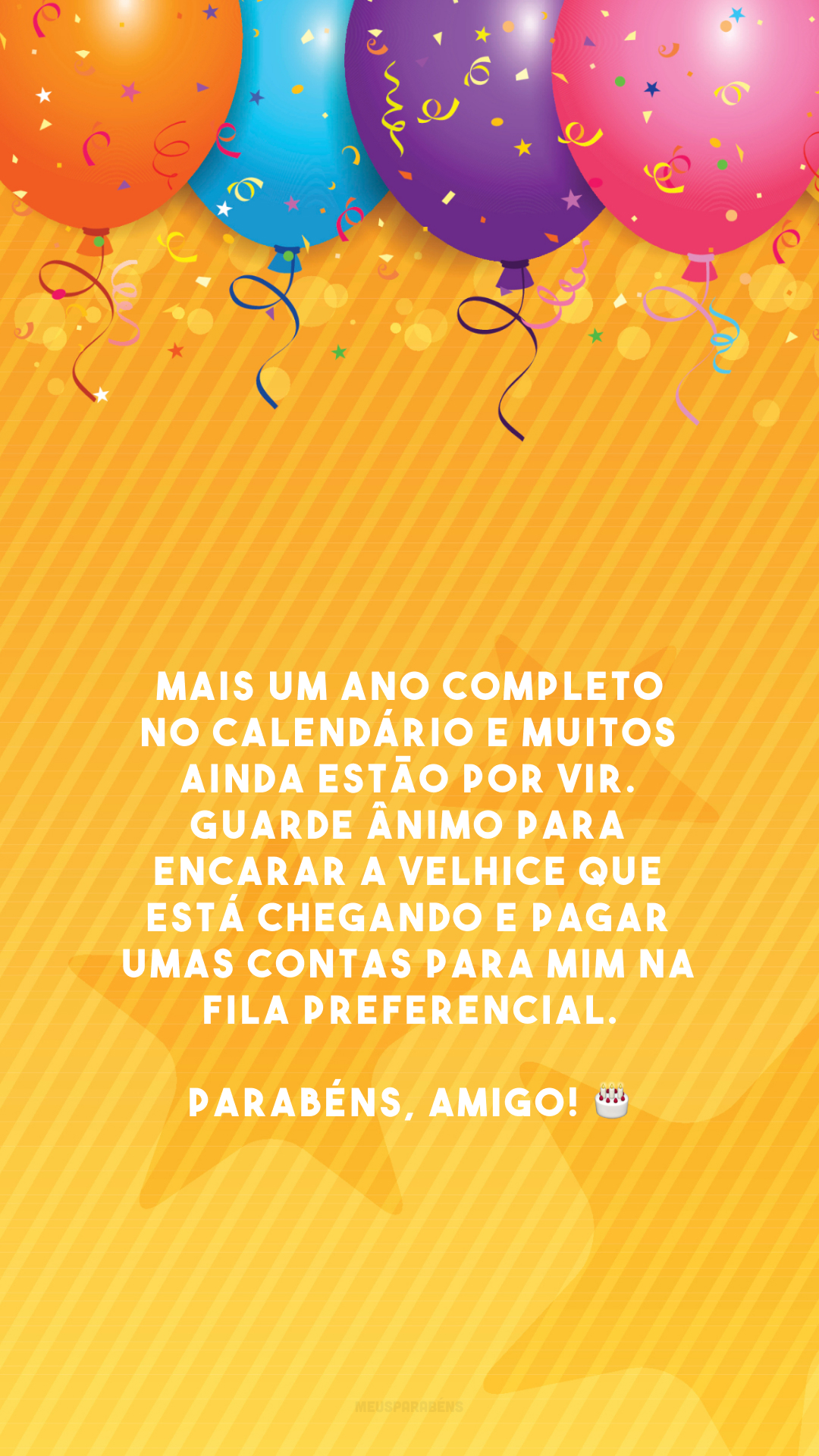 Mais um ano completo no calendário e muitos ainda estão por vir. Guarde ânimo para encarar a velhice que está chegando e pagar umas contas para mim na fila preferencial. Parabéns, amigo! 🎂