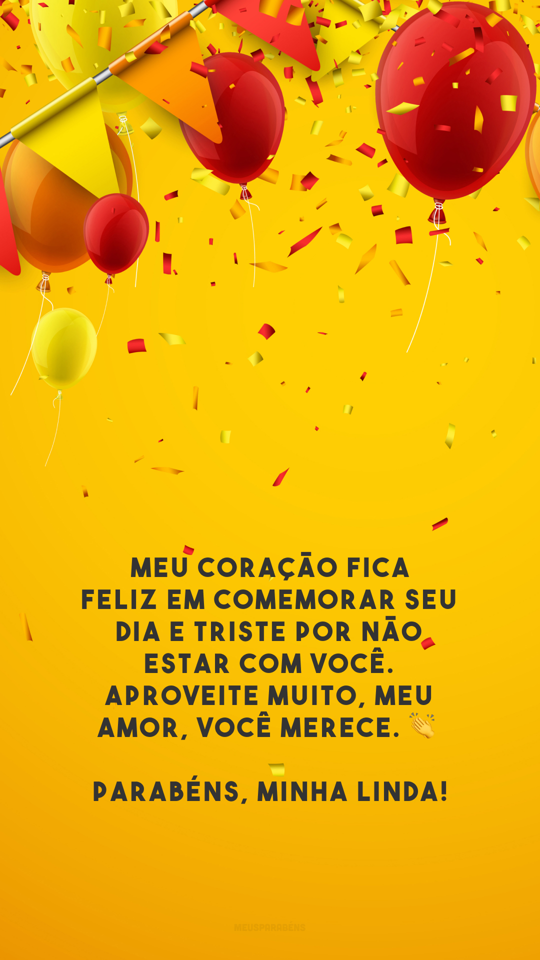 Meu coração fica feliz em comemorar seu dia e triste por não estar com você. Aproveite muito, meu amor, você merece. 👏 Parabéns, minha linda!