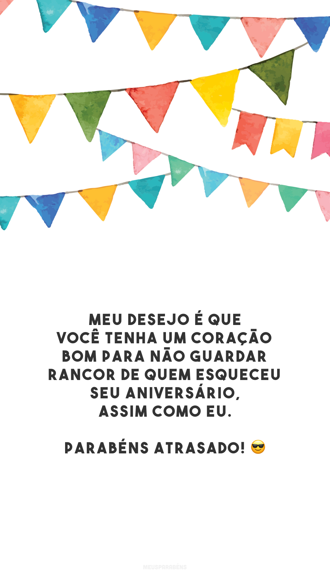 Meu desejo é que você tenha um coração bom para não guardar rancor de quem esqueceu seu aniversário, assim como eu. Parabéns atrasado! 😎