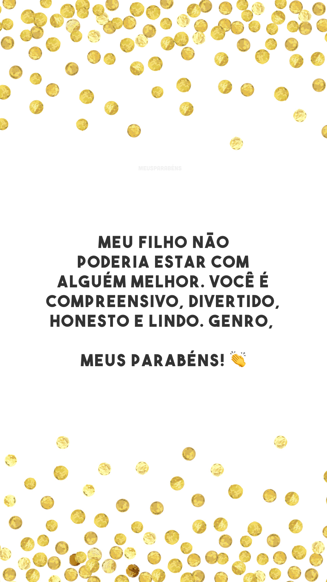 Meu filho não poderia estar com alguém melhor. Você é compreensivo, divertido, honesto e lindo. Genro, meus parabéns! 👏