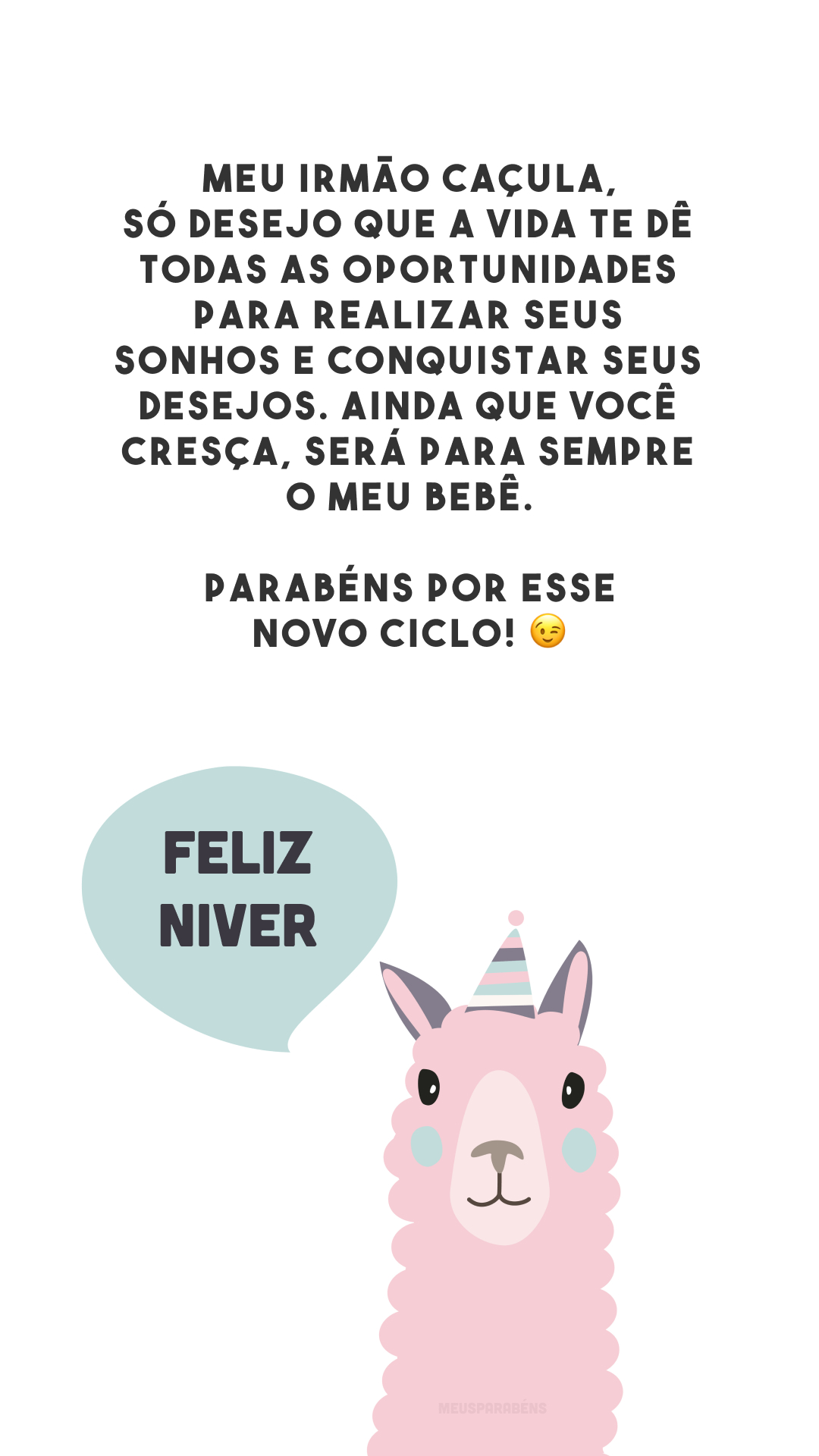 Meu irmão caçula, só desejo que a vida te dê todas as oportunidades para realizar seus sonhos e conquistar seus desejos. Ainda que você cresça, será para sempre o meu bebê. Parabéns por esse novo ciclo! 😉