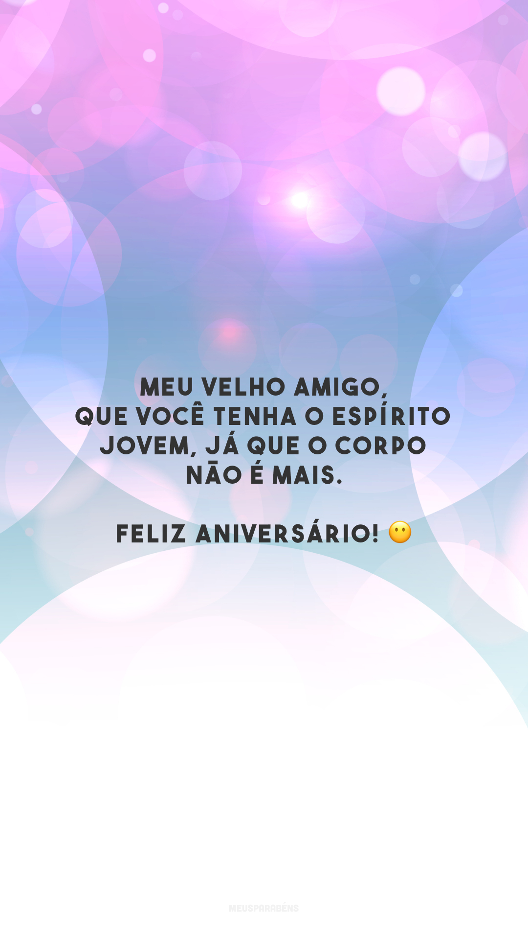 Meu velho amigo, que você tenha o espírito jovem, já que o corpo não é mais. Feliz aniversário! 😶