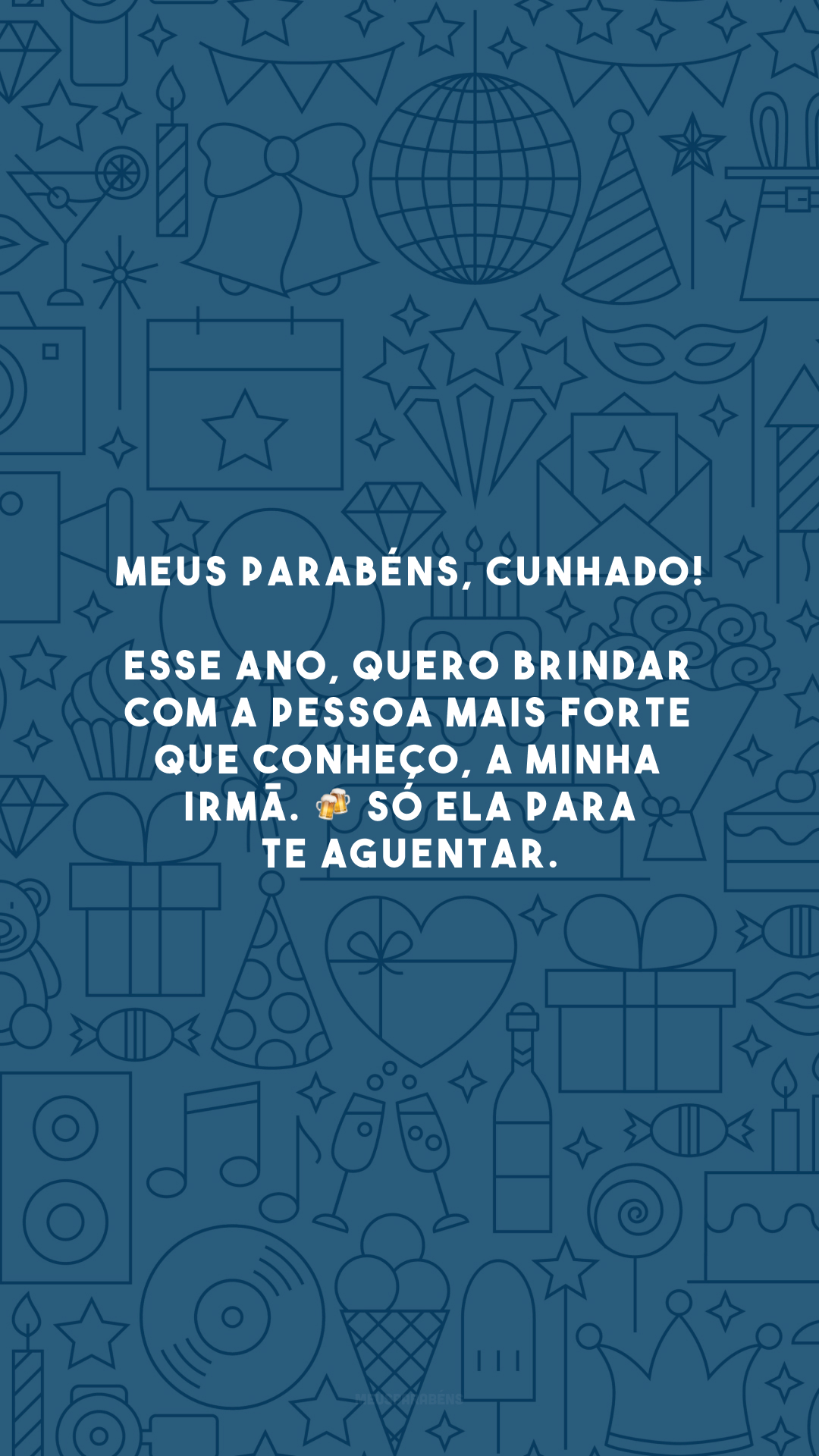 Meus parabéns, cunhado! Esse ano, quero brindar com a pessoa mais forte que conheço, a minha irmã. 🍻 Só ela para te aguentar.