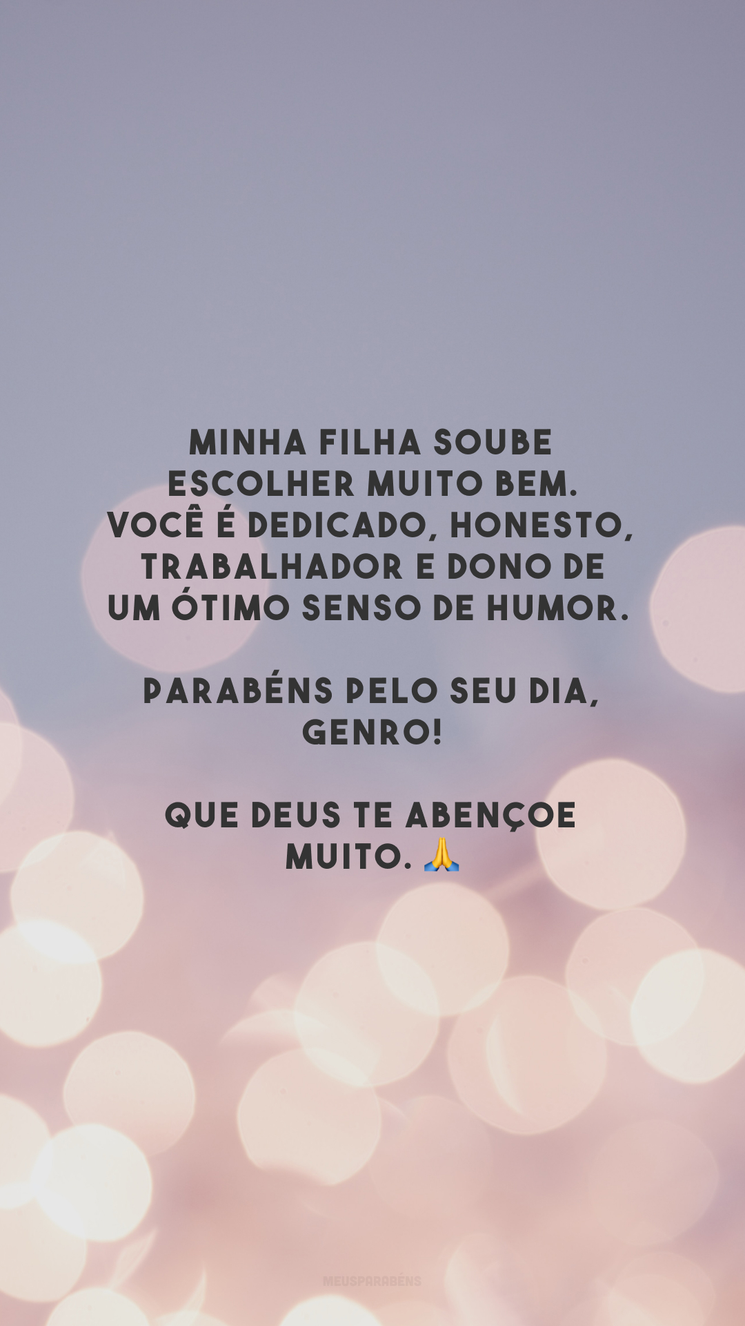 Minha filha soube escolher muito bem. Você é dedicado, honesto, trabalhador e dono de um ótimo senso de humor. Parabéns pelo seu dia, genro! Que Deus te abençoe muito. 🙏