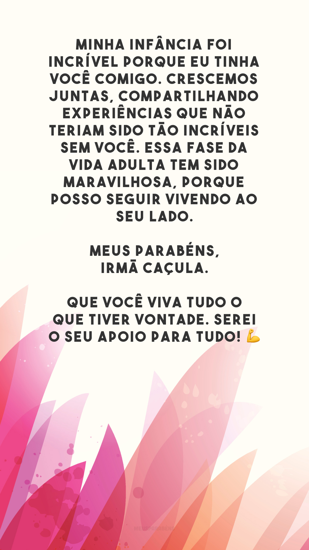 Minha infância foi incrível porque eu tinha você comigo. Crescemos juntas, compartilhando experiências que não teriam sido tão incríveis sem você. Essa fase da vida adulta tem sido maravilhosa, porque posso seguir vivendo ao seu lado. Meus parabéns, irmã caçula. Que você viva tudo o que tiver vontade. Serei o seu apoio para tudo! 💪