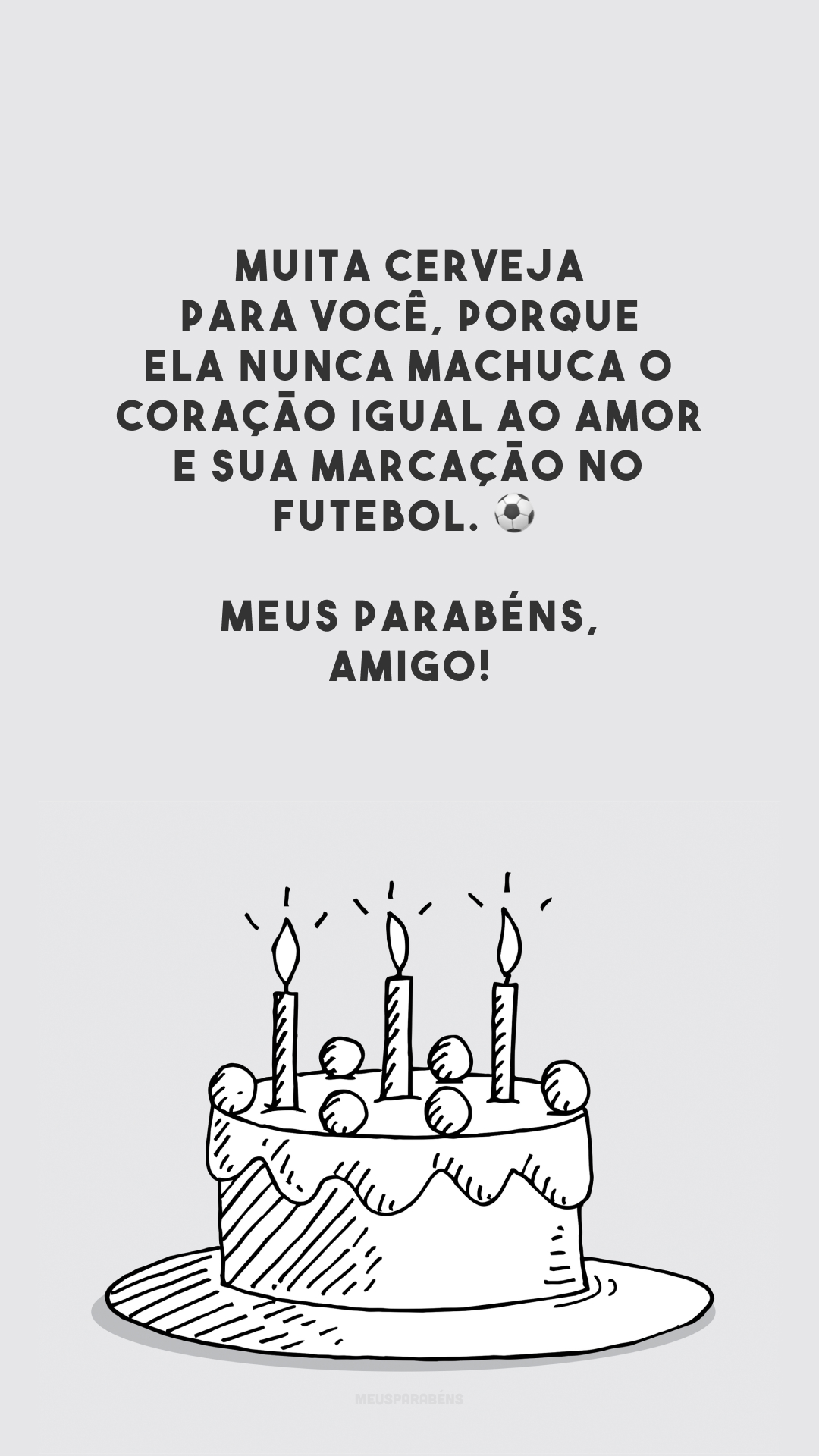 Muita cerveja para você, porque ela nunca machuca o coração igual ao amor e sua marcação no futebol. ⚽ Meus parabéns, amigo!