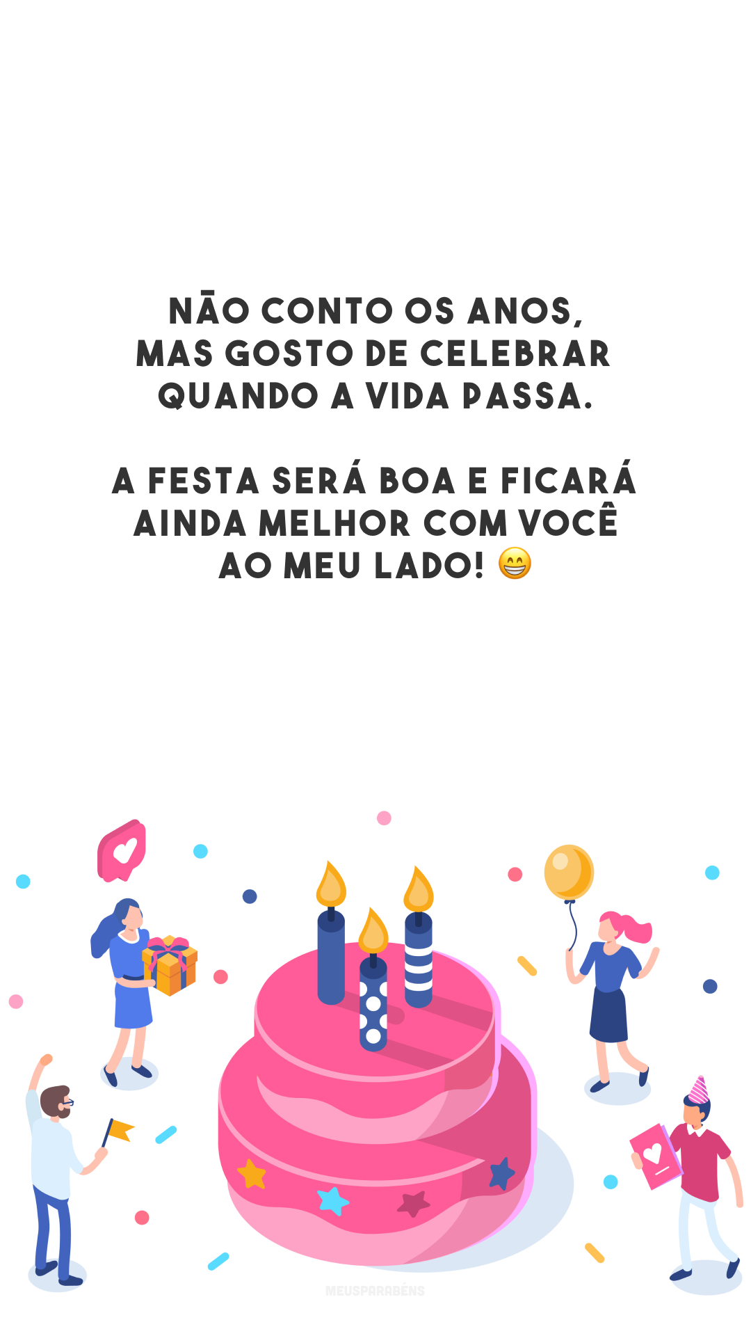 Não conto os anos, mas gosto de celebrar quando a vida passa. A festa será boa e ficará ainda melhor com você ao meu lado! 😁