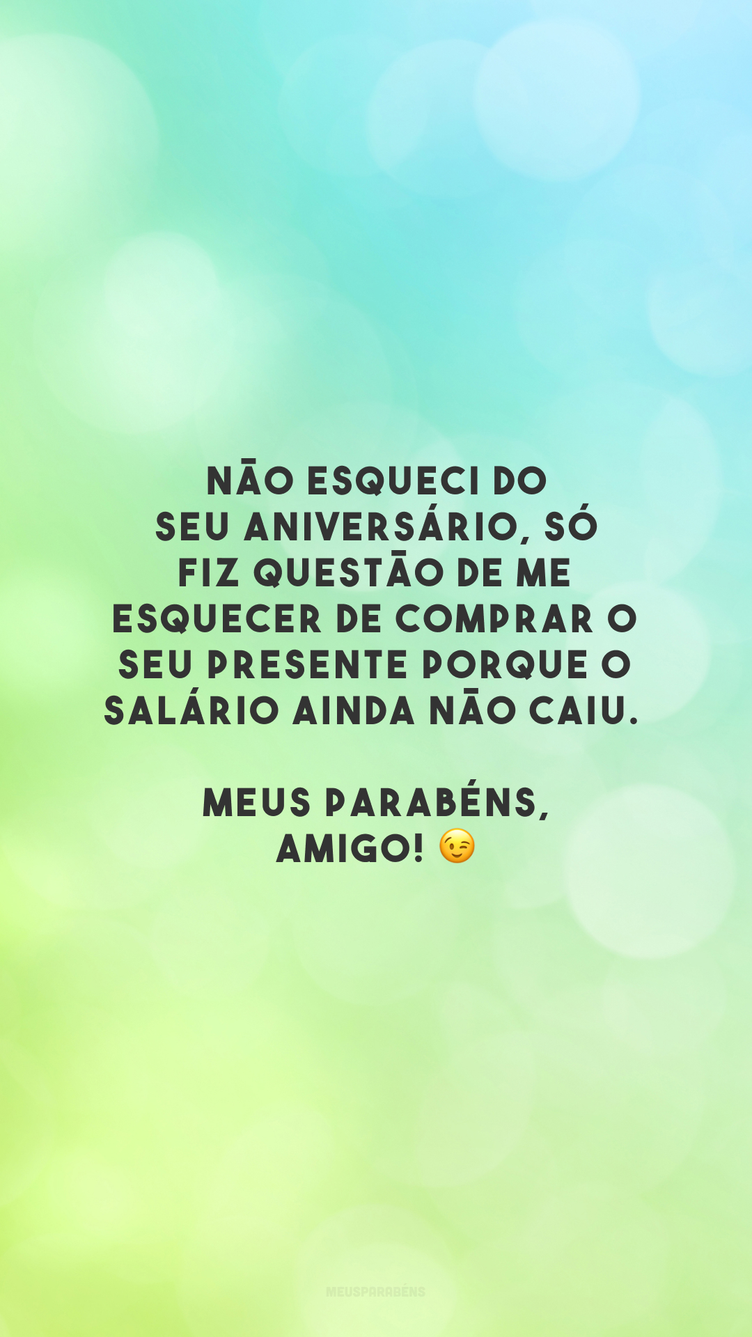 Não esqueci do seu aniversário, só fiz questão de me esquecer de comprar o seu presente porque o salário ainda não caiu. Meus parabéns, amigo! 😉