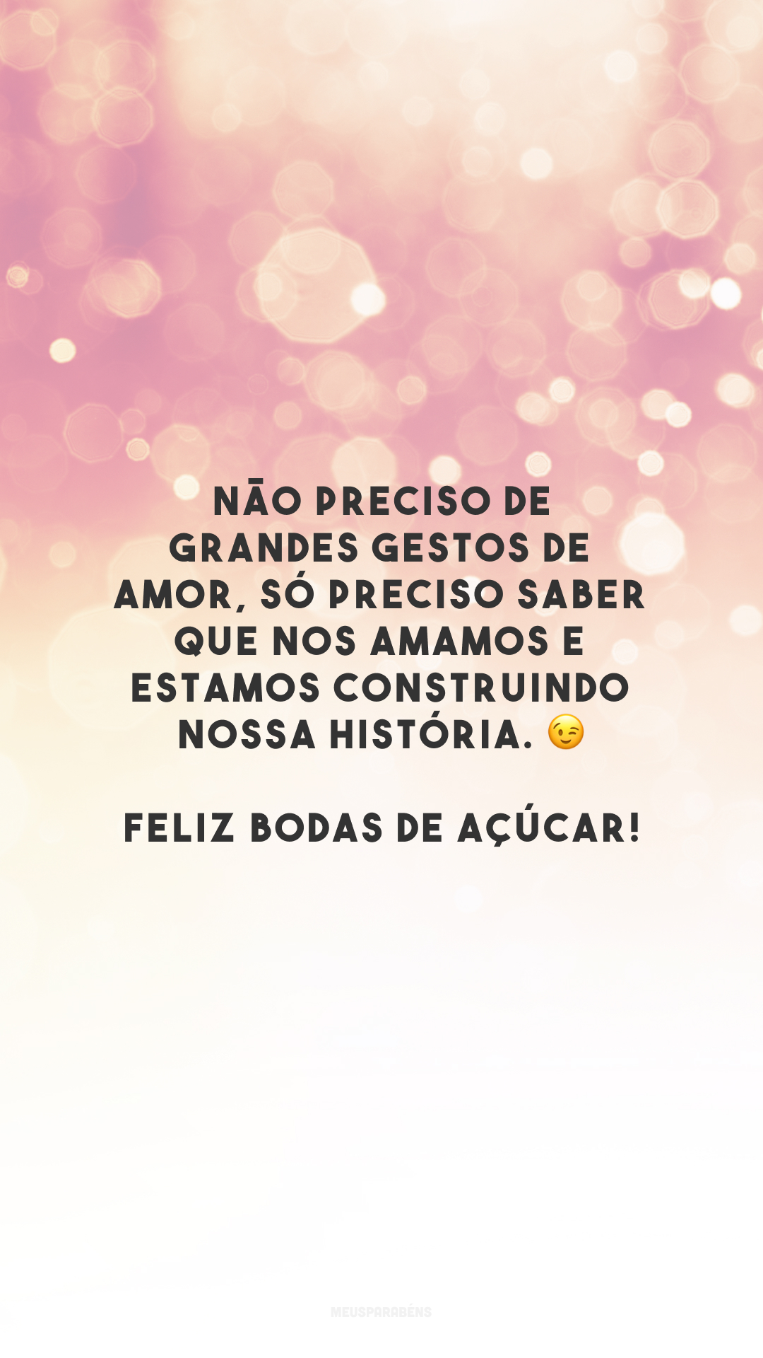 Não preciso de grandes gestos de amor, só preciso saber que nos amamos e estamos construindo nossa história. 😉 Feliz bodas de açúcar!