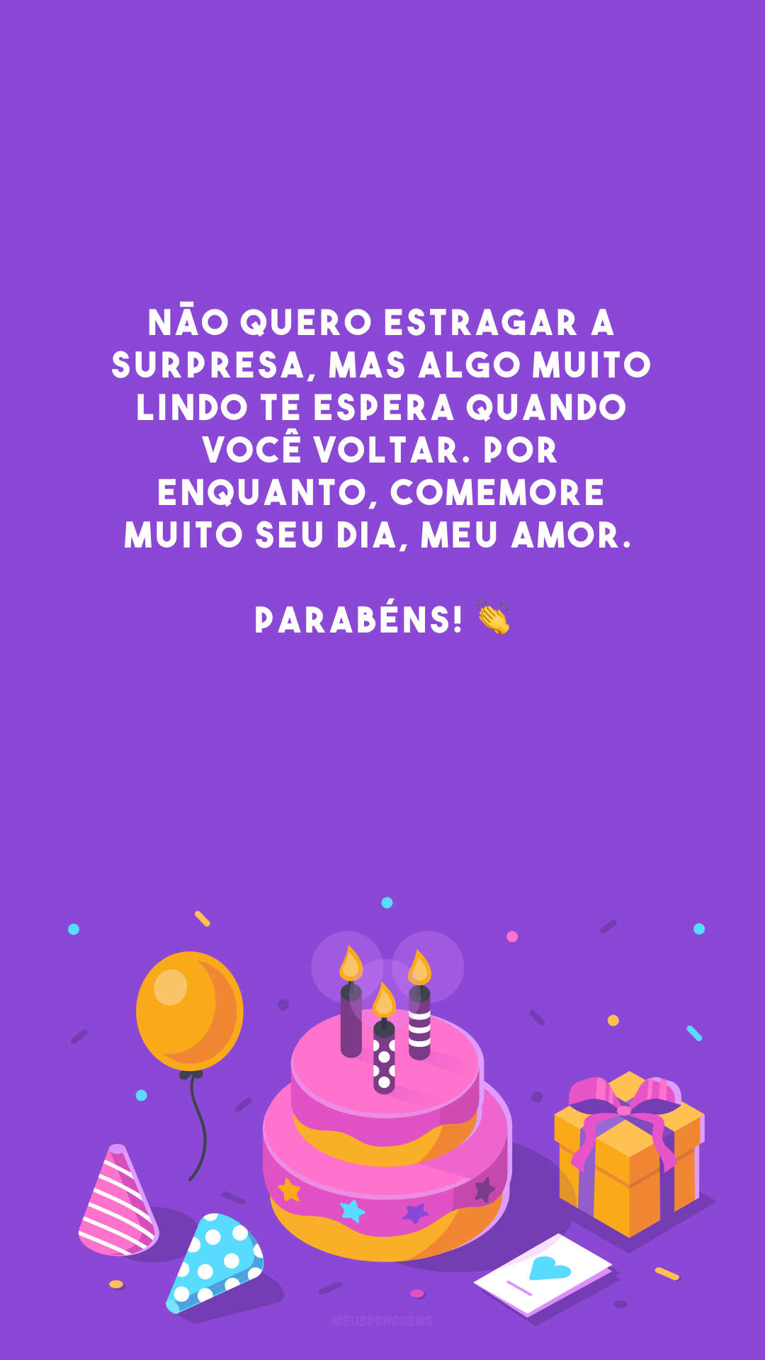 Não quero estragar a surpresa, mas algo muito lindo te espera quando você voltar. Por enquanto, comemore muito seu dia, meu amor. Parabéns! 👏