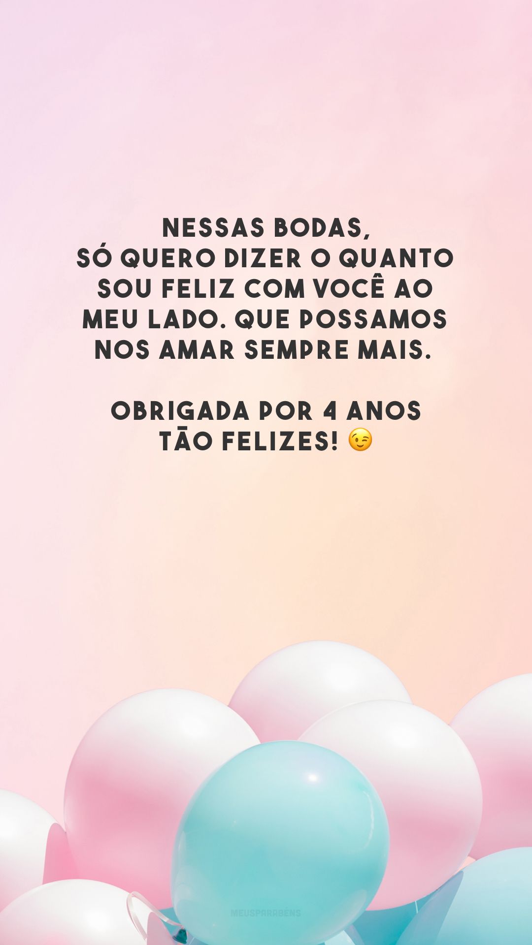 Nessas bodas, só quero dizer o quanto sou feliz com você ao meu lado. Que possamos nos amar sempre mais. Obrigada por 4 anos tão felizes! 😉