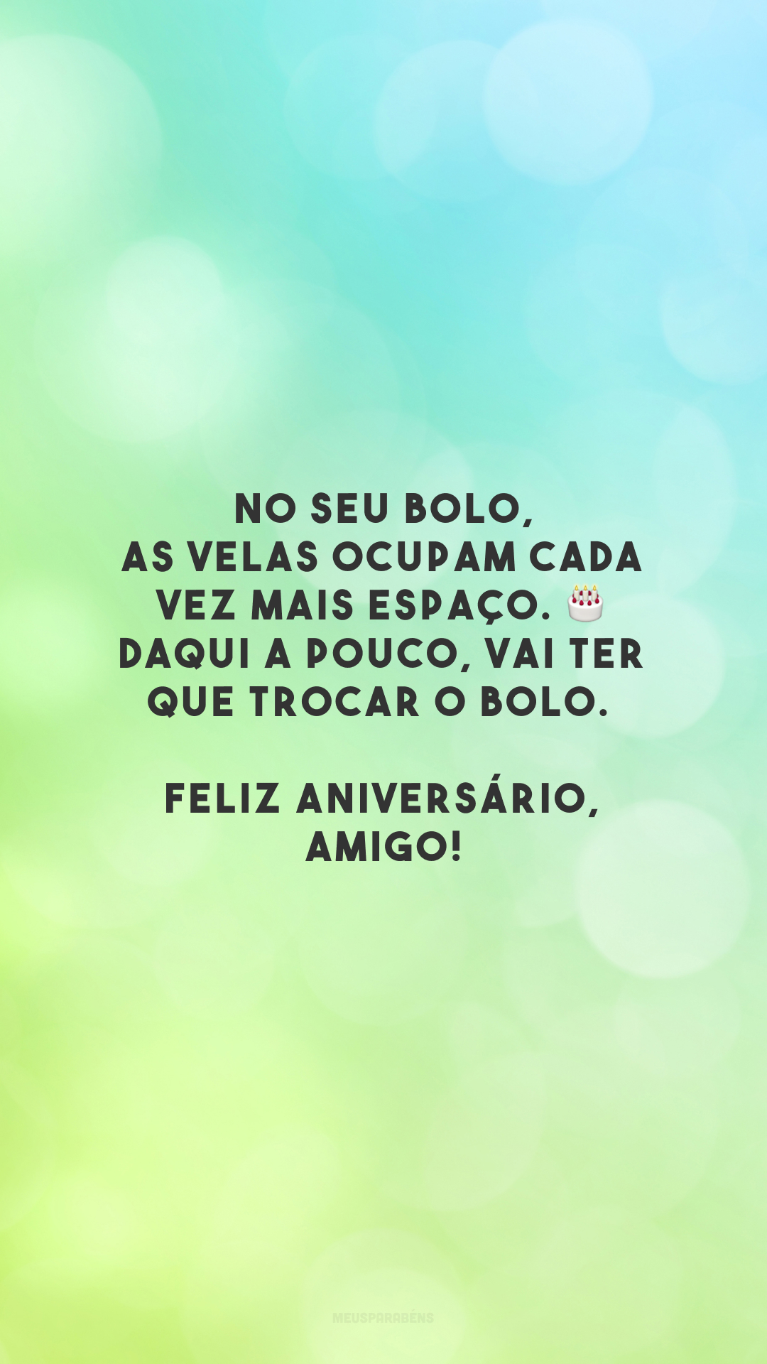 No seu bolo, as velas ocupam cada vez mais espaço. 🎂 Daqui a pouco, vai ter que trocar o bolo. Feliz aniversário, amigo!