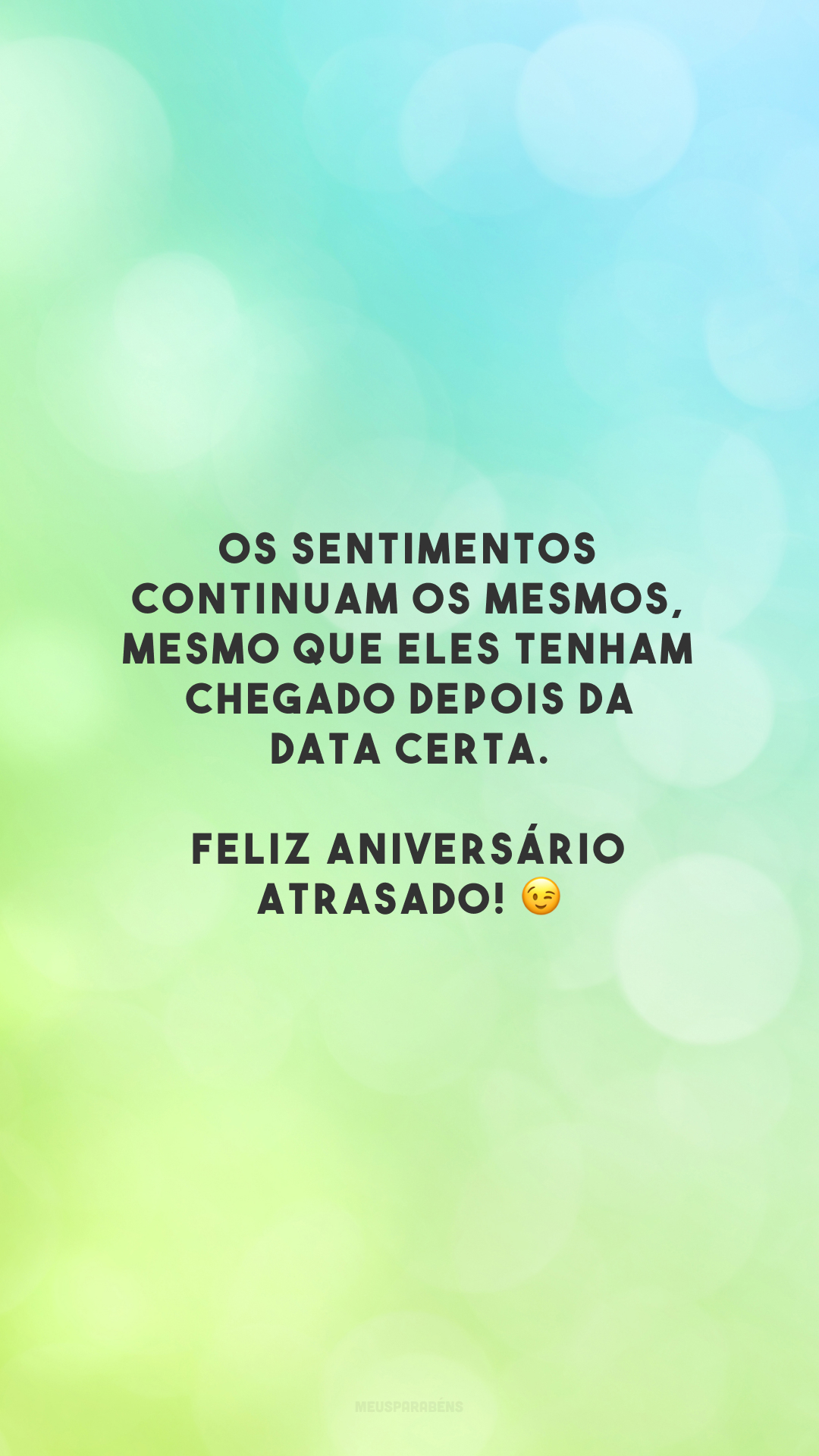 Os sentimentos continuam os mesmos, mesmo que eles tenham chegado depois da data certa. Feliz aniversário atrasado! 😉