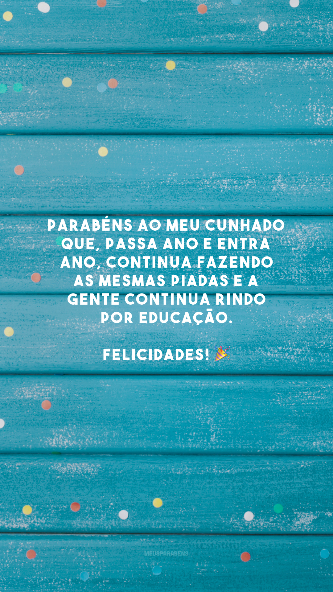 Parabéns ao meu cunhado que, passa ano e entra ano, continua fazendo as mesmas piadas e a gente continua rindo por educação. Felicidades! 🎉