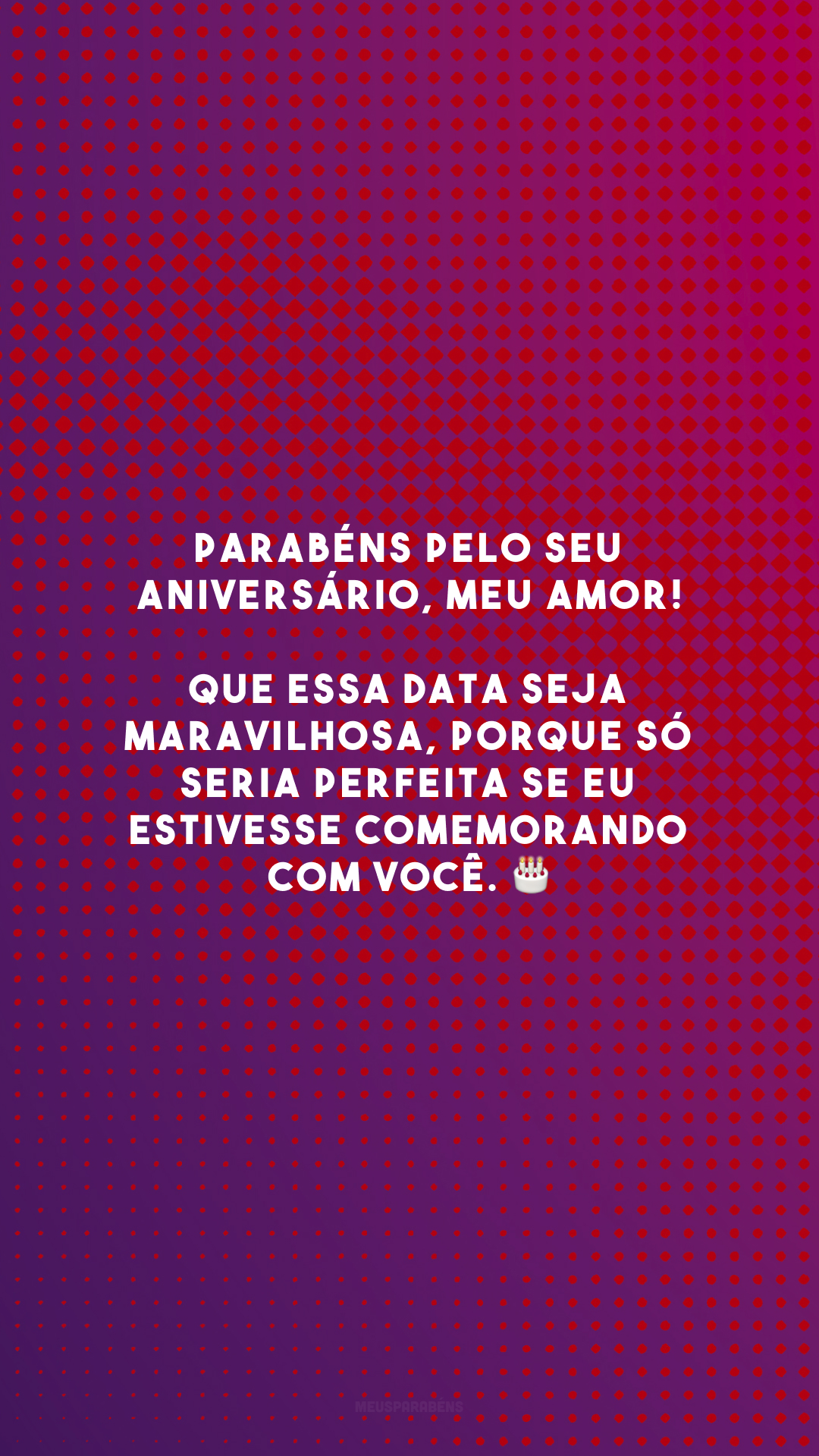 Parabéns pelo seu aniversário, meu amor! Que essa data seja maravilhosa, porque só seria perfeita se eu estivesse comemorando com você. 🎂