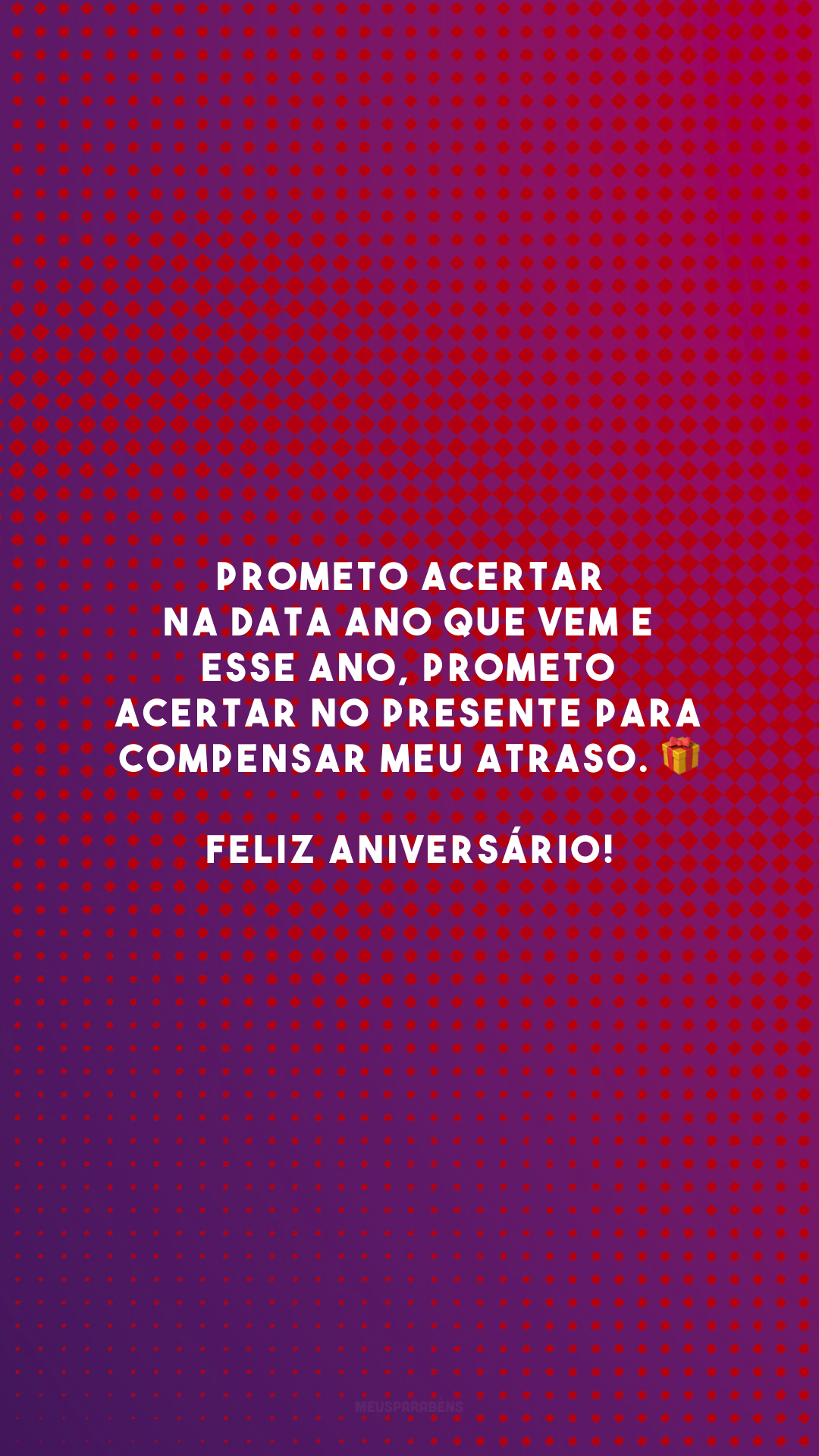 Prometo acertar na data ano que vem e esse ano, prometo acertar no presente para compensar meu atraso. 🎁 Feliz aniversário!