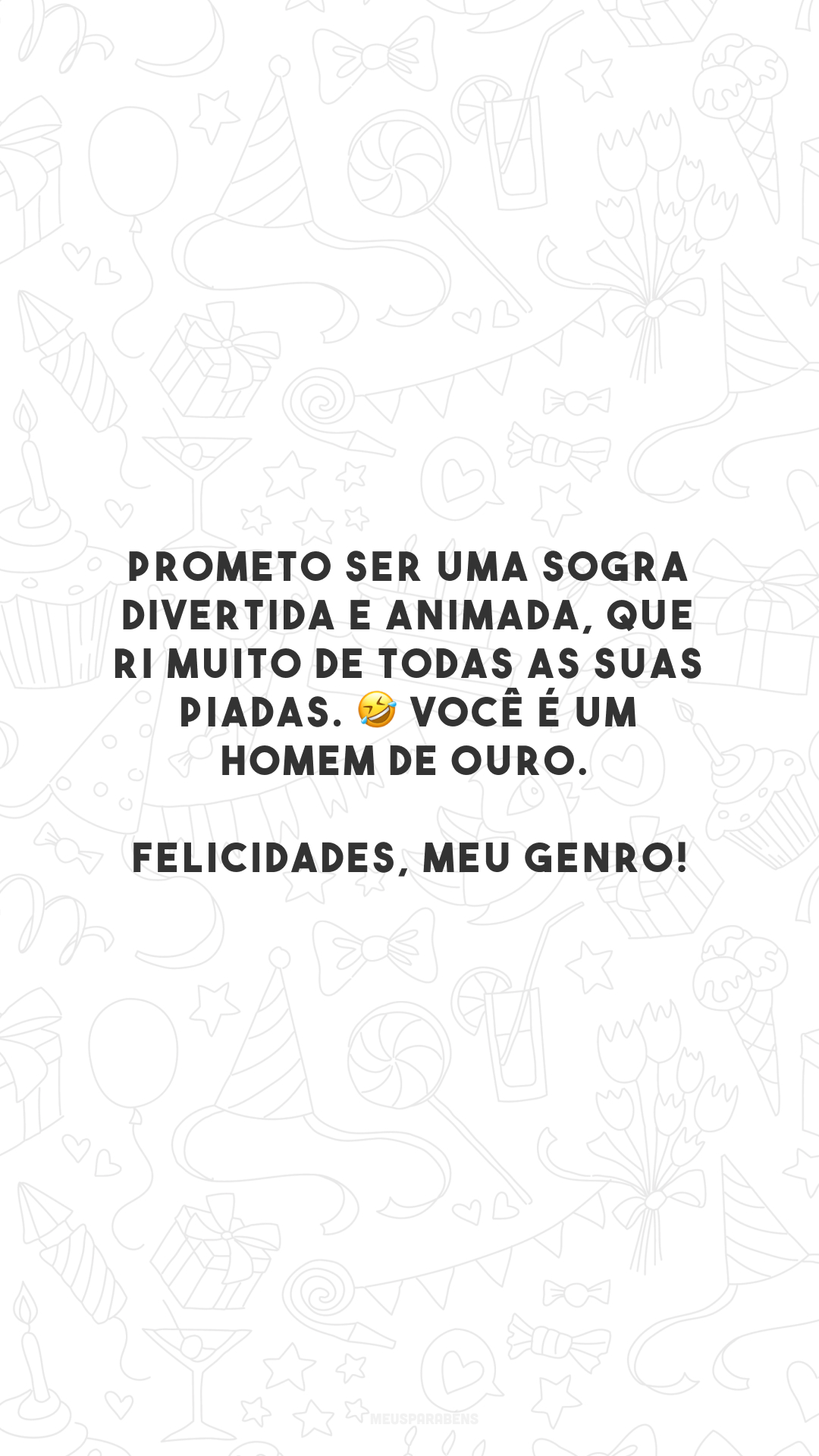 Prometo ser uma sogra divertida e animada, que ri muito de todas as suas piadas. 🤣 Você é um homem de ouro. Felicidades, meu genro!